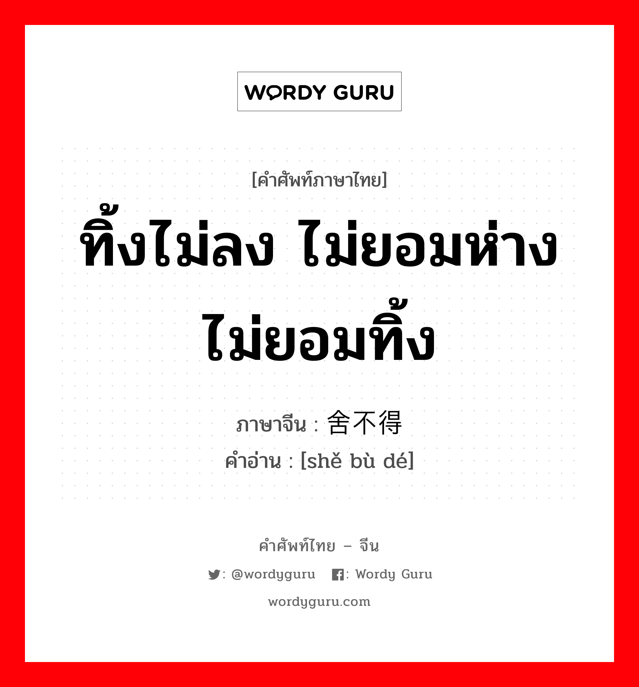 ทิ้งไม่ลง ไม่ยอมห่าง ไม่ยอมทิ้ง ภาษาจีนคืออะไร, คำศัพท์ภาษาไทย - จีน ทิ้งไม่ลง ไม่ยอมห่าง ไม่ยอมทิ้ง ภาษาจีน 舍不得 คำอ่าน [shě bù dé]