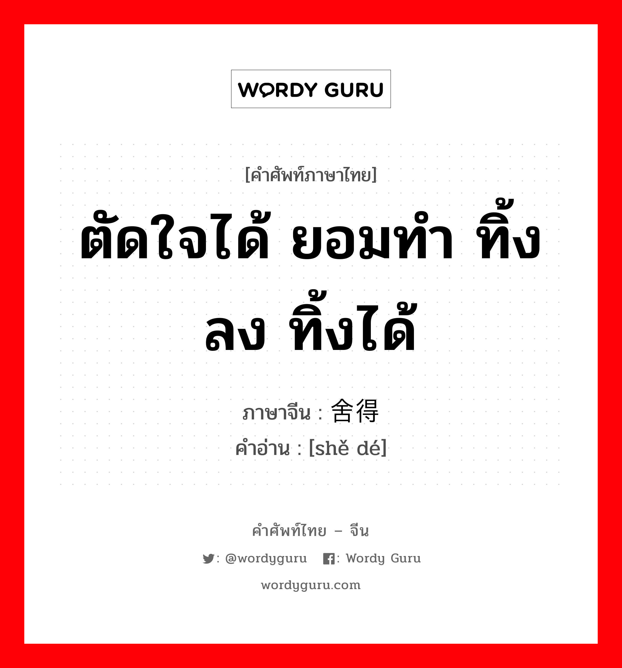 ตัดใจได้ ยอมทำ ทิ้งลง ทิ้งได้ ภาษาจีนคืออะไร, คำศัพท์ภาษาไทย - จีน ตัดใจได้ ยอมทำ ทิ้งลง ทิ้งได้ ภาษาจีน 舍得 คำอ่าน [shě dé]