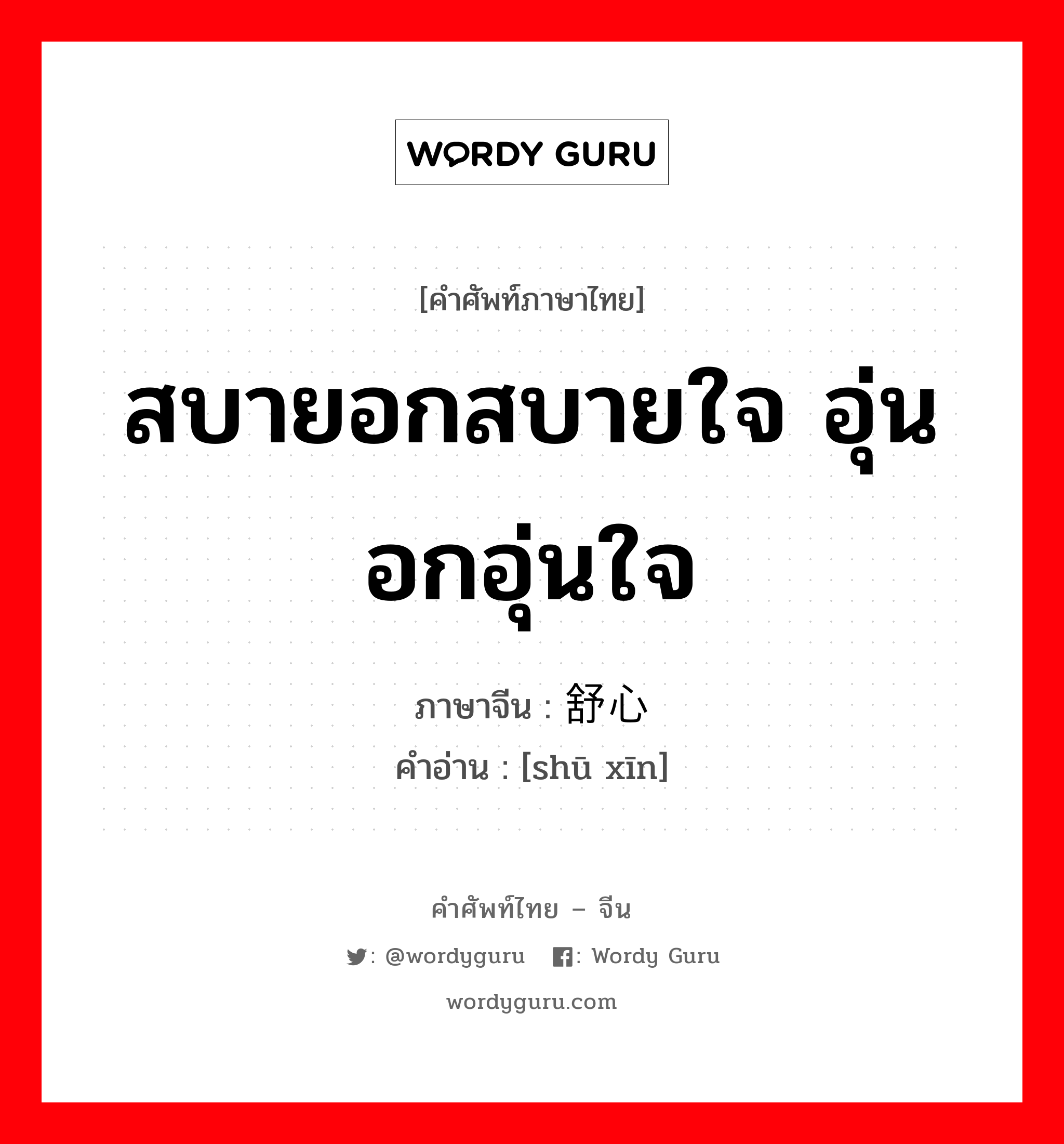 สบายอกสบายใจ อุ่นอกอุ่นใจ ภาษาจีนคืออะไร, คำศัพท์ภาษาไทย - จีน สบายอกสบายใจ อุ่นอกอุ่นใจ ภาษาจีน 舒心 คำอ่าน [shū xīn]