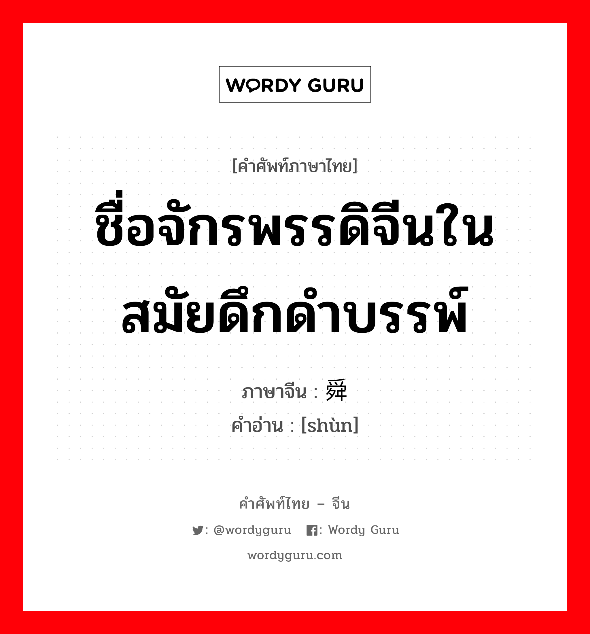 ชื่อจักรพรรดิจีนในสมัยดึกดำบรรพ์ ภาษาจีนคืออะไร, คำศัพท์ภาษาไทย - จีน ชื่อจักรพรรดิจีนในสมัยดึกดำบรรพ์ ภาษาจีน 舜 คำอ่าน [shùn]