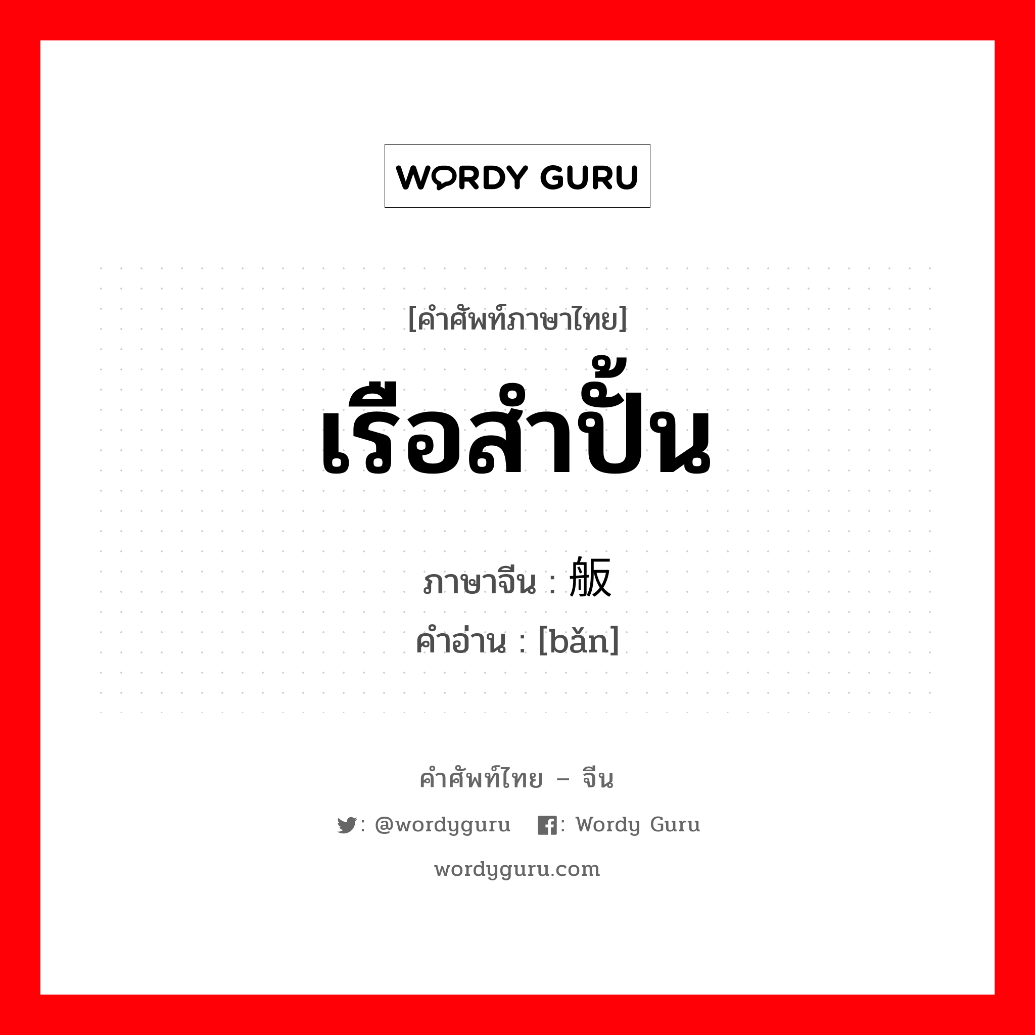 เรือสำปั้น ภาษาจีนคืออะไร, คำศัพท์ภาษาไทย - จีน เรือสำปั้น ภาษาจีน 舨 คำอ่าน [bǎn]