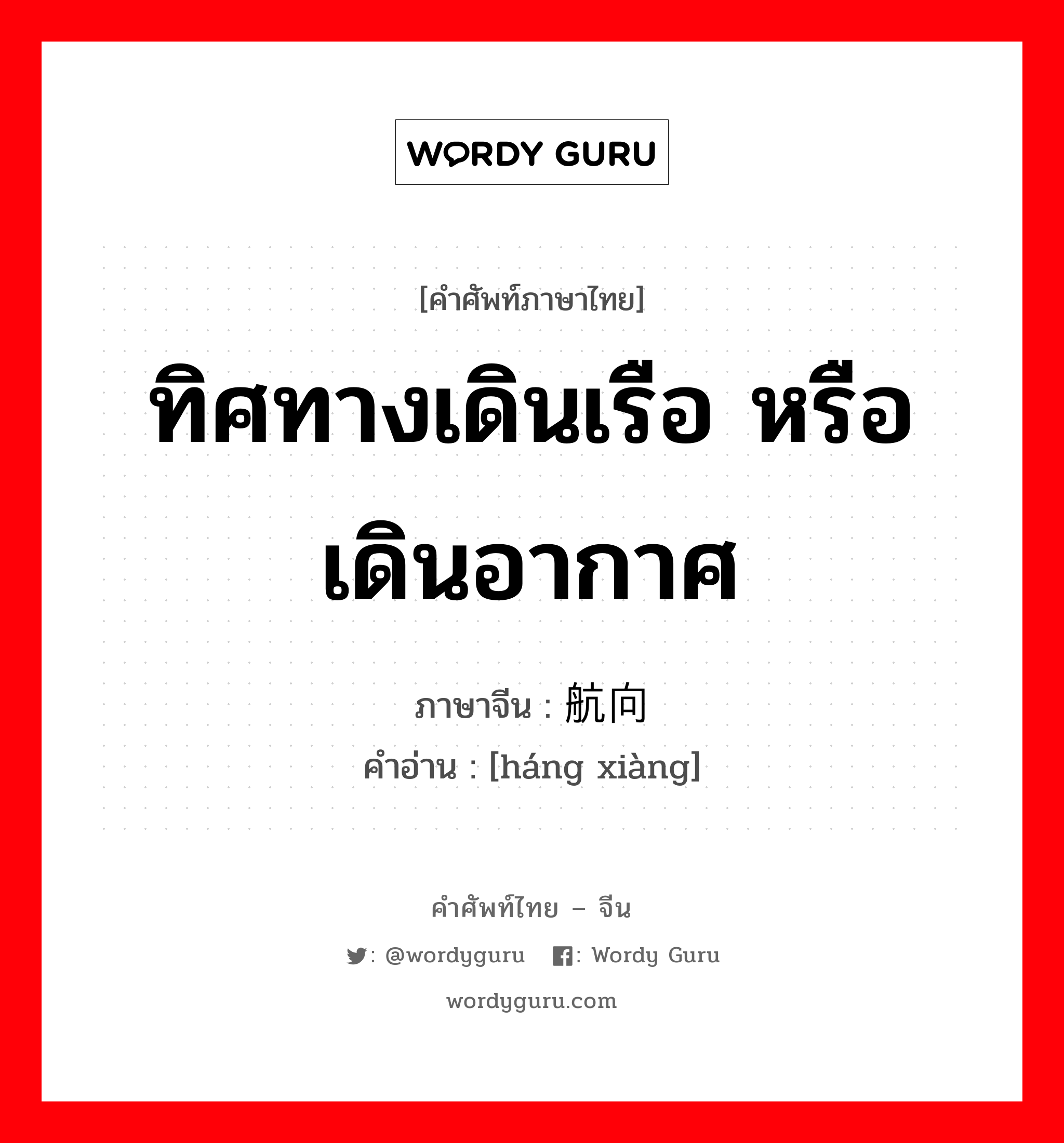 ทิศทางเดินเรือ หรือเดินอากาศ ภาษาจีนคืออะไร, คำศัพท์ภาษาไทย - จีน ทิศทางเดินเรือ หรือเดินอากาศ ภาษาจีน 航向 คำอ่าน [háng xiàng]