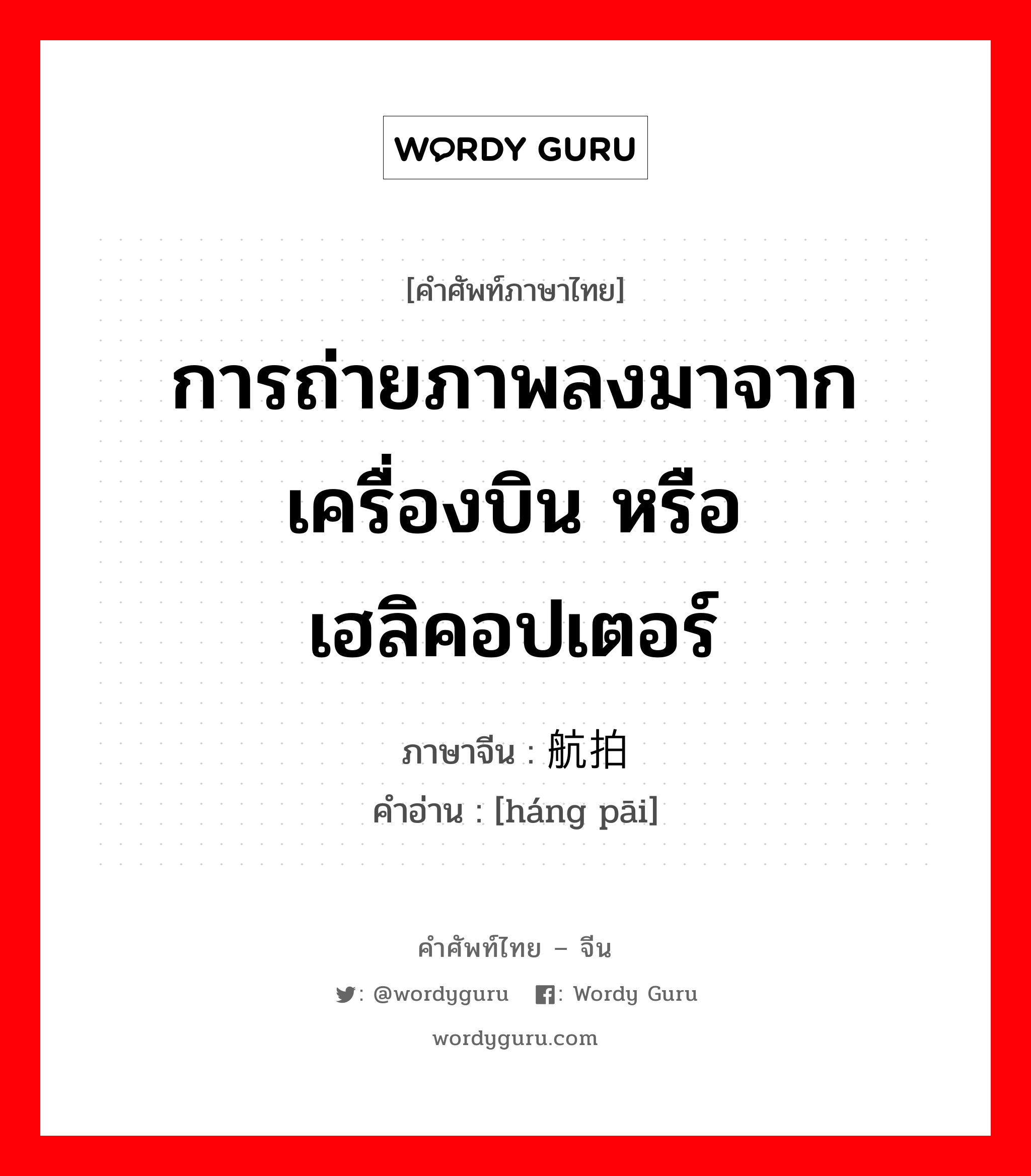 การถ่ายภาพลงมาจากเครื่องบิน หรือเฮลิคอปเตอร์ ภาษาจีนคืออะไร, คำศัพท์ภาษาไทย - จีน การถ่ายภาพลงมาจากเครื่องบิน หรือเฮลิคอปเตอร์ ภาษาจีน 航拍 คำอ่าน [háng pāi]