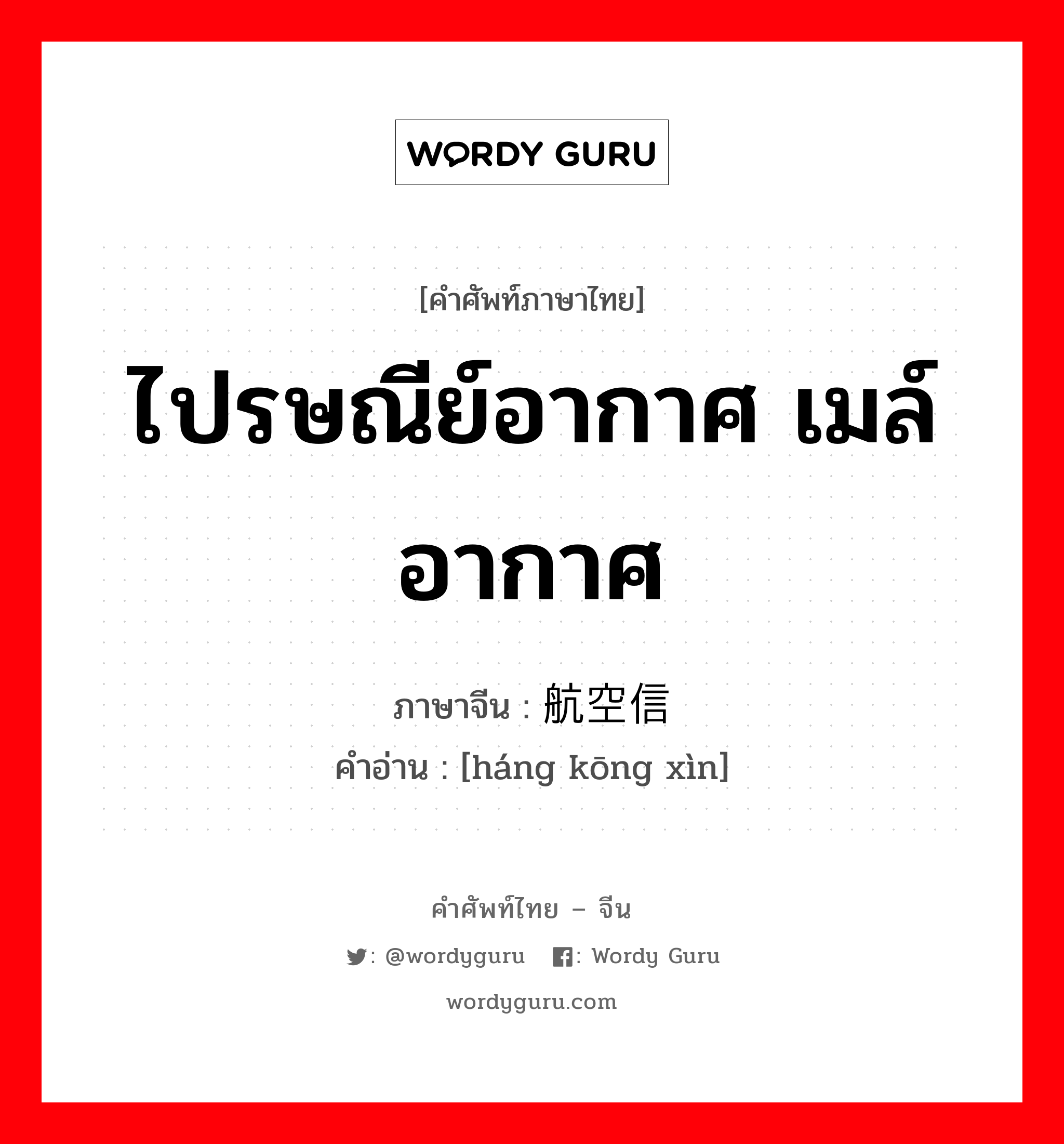 ไปรษณีย์อากาศ เมล์อากาศ ภาษาจีนคืออะไร, คำศัพท์ภาษาไทย - จีน ไปรษณีย์อากาศ เมล์อากาศ ภาษาจีน 航空信 คำอ่าน [háng kōng xìn]