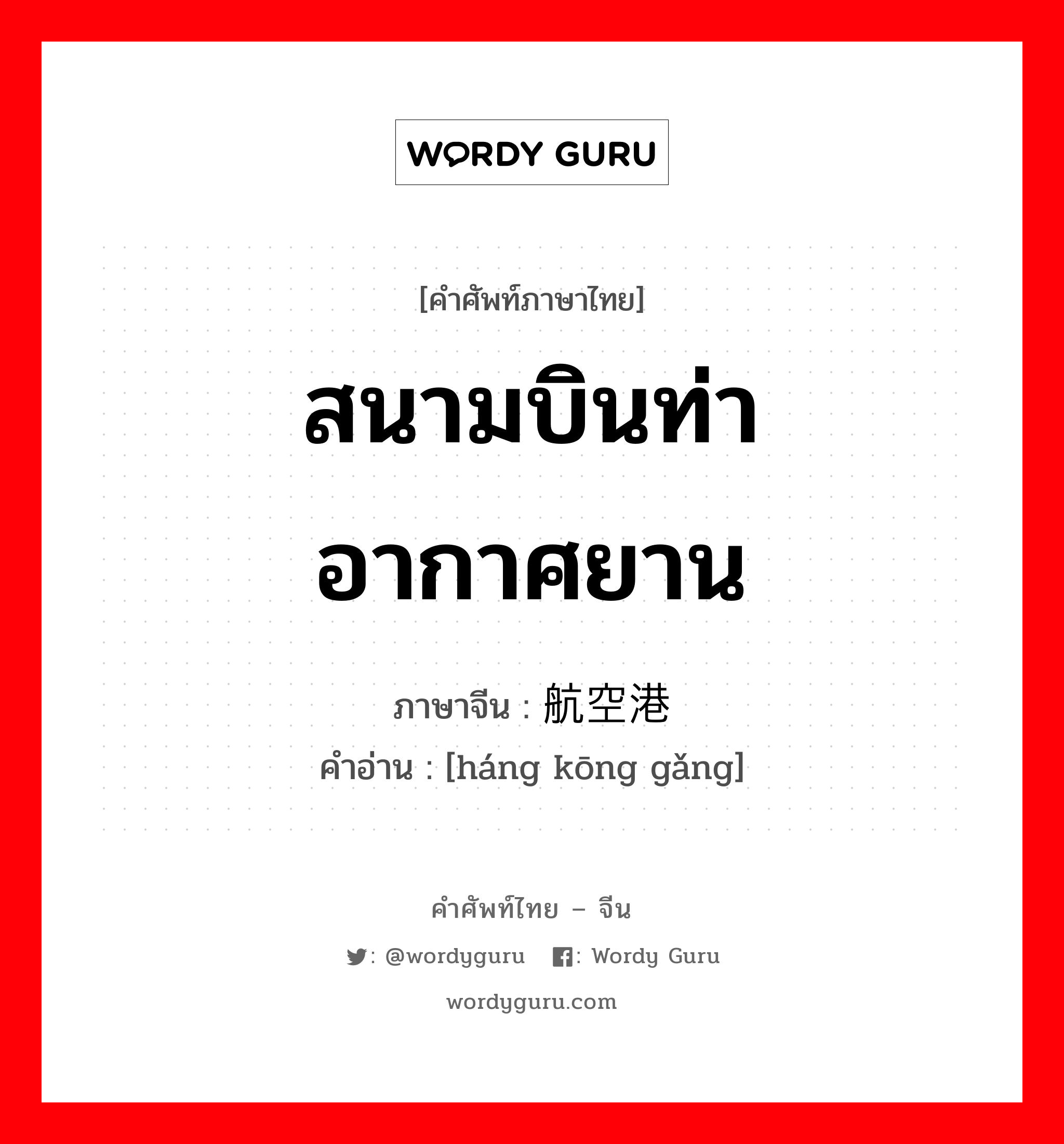 สนามบินท่าอากาศยาน ภาษาจีนคืออะไร, คำศัพท์ภาษาไทย - จีน สนามบินท่าอากาศยาน ภาษาจีน 航空港 คำอ่าน [háng kōng gǎng]