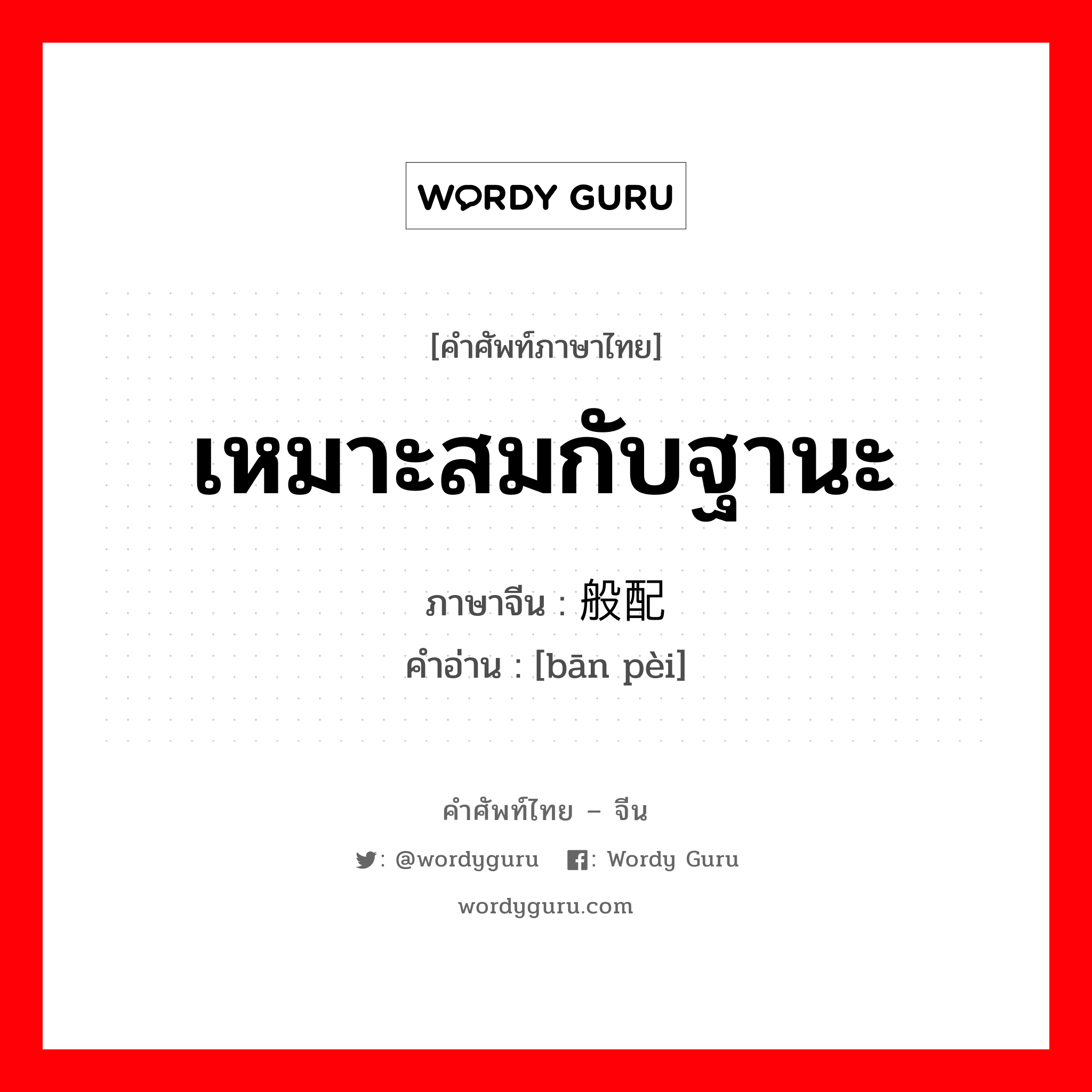 เหมาะสมกับฐานะ ภาษาจีนคืออะไร, คำศัพท์ภาษาไทย - จีน เหมาะสมกับฐานะ ภาษาจีน 般配 คำอ่าน [bān pèi]