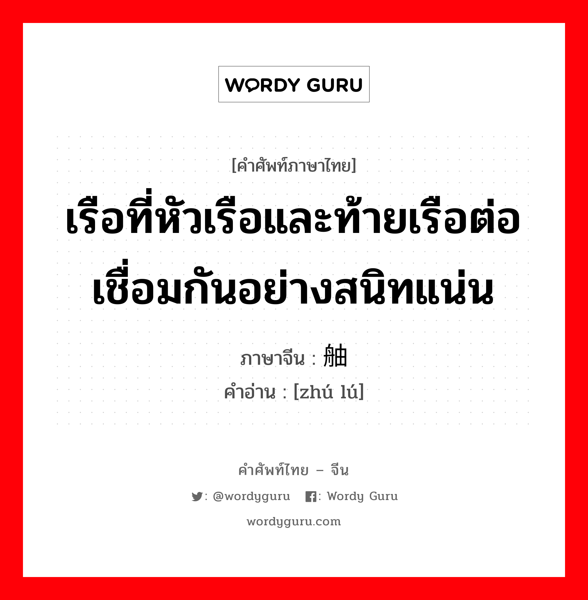 เรือที่หัวเรือและท้ายเรือต่อเชื่อมกันอย่างสนิทแน่น ภาษาจีนคืออะไร, คำศัพท์ภาษาไทย - จีน เรือที่หัวเรือและท้ายเรือต่อเชื่อมกันอย่างสนิทแน่น ภาษาจีน 舳舻 คำอ่าน [zhú lú]