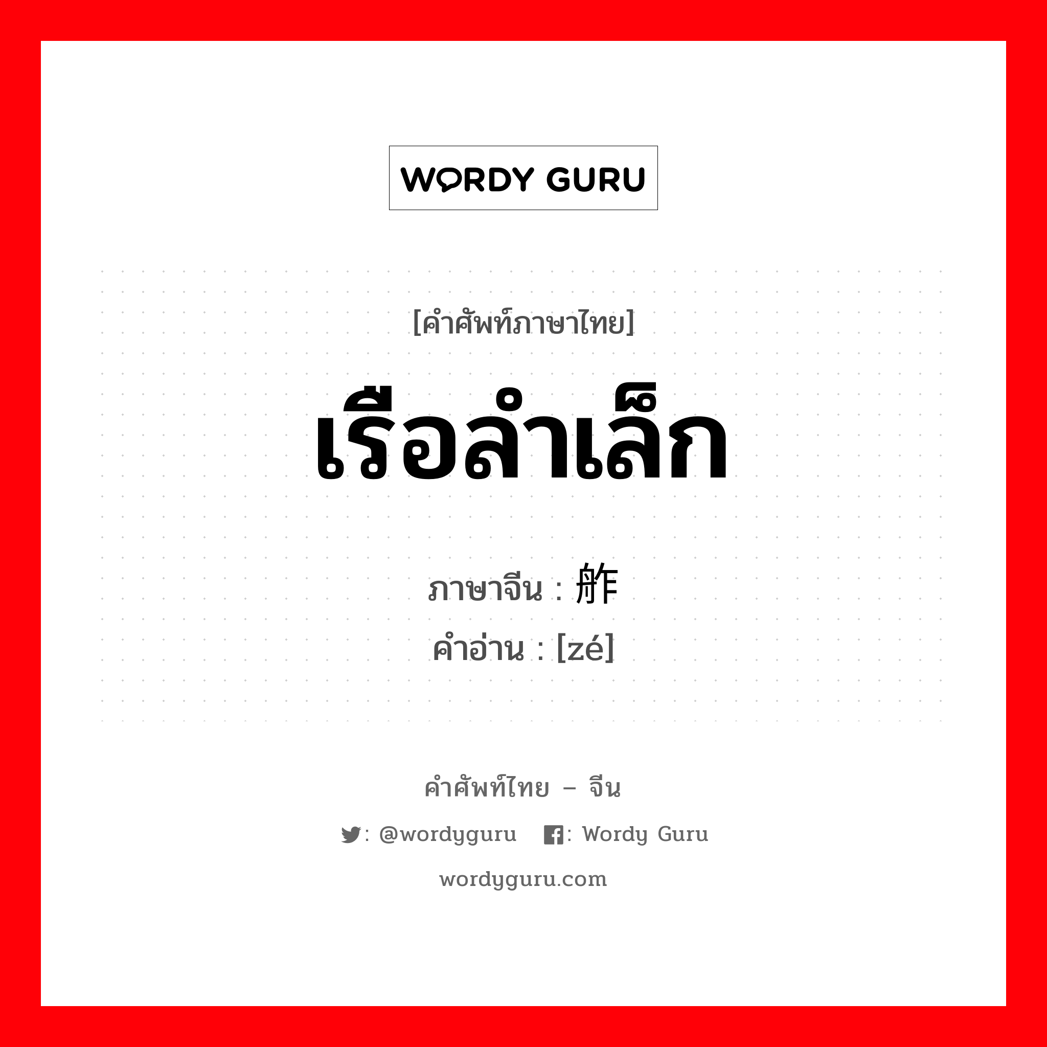 เรือลำเล็ก ภาษาจีนคืออะไร, คำศัพท์ภาษาไทย - จีน เรือลำเล็ก ภาษาจีน 舴 คำอ่าน [zé]