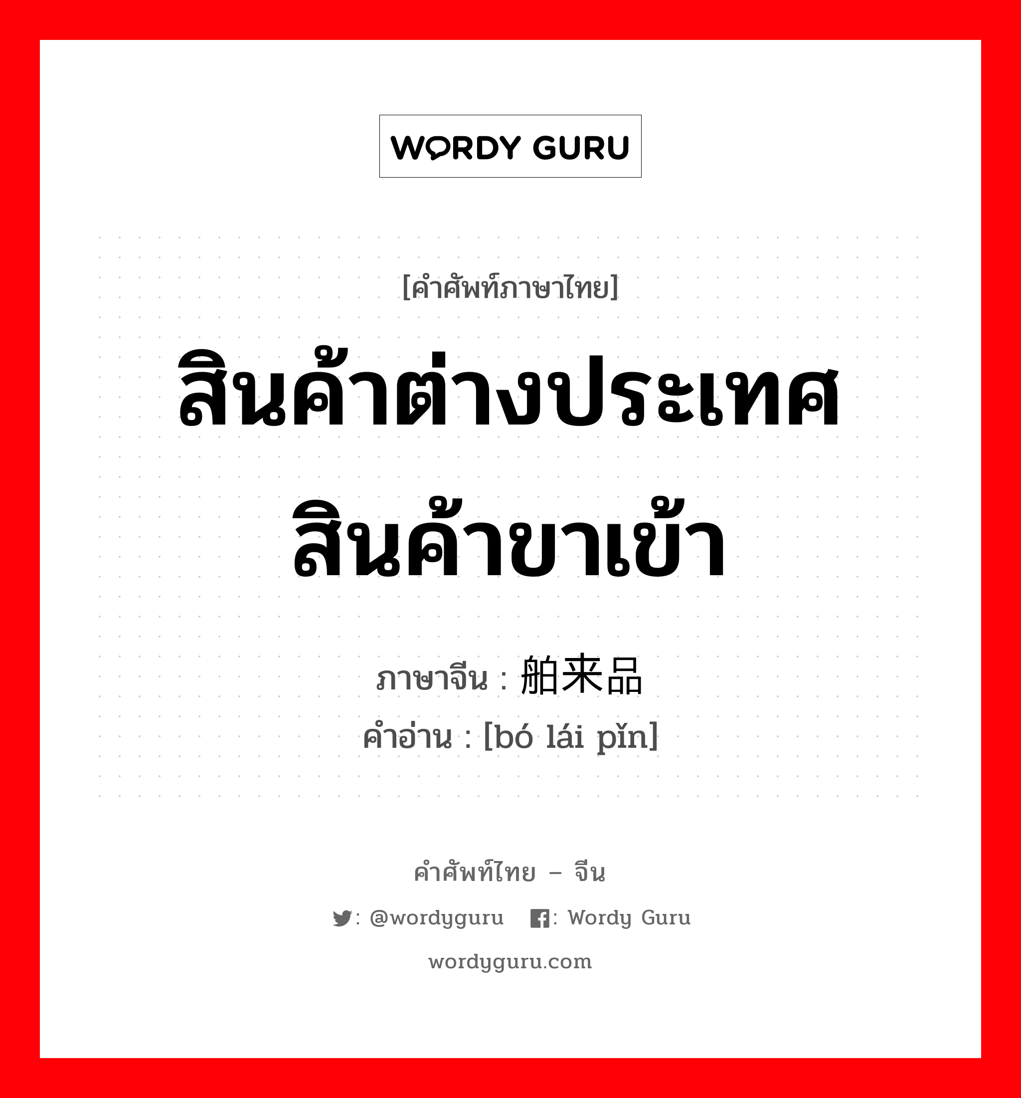 สินค้าต่างประเทศ สินค้าขาเข้า ภาษาจีนคืออะไร, คำศัพท์ภาษาไทย - จีน สินค้าต่างประเทศ สินค้าขาเข้า ภาษาจีน 舶来品 คำอ่าน [bó lái pǐn]