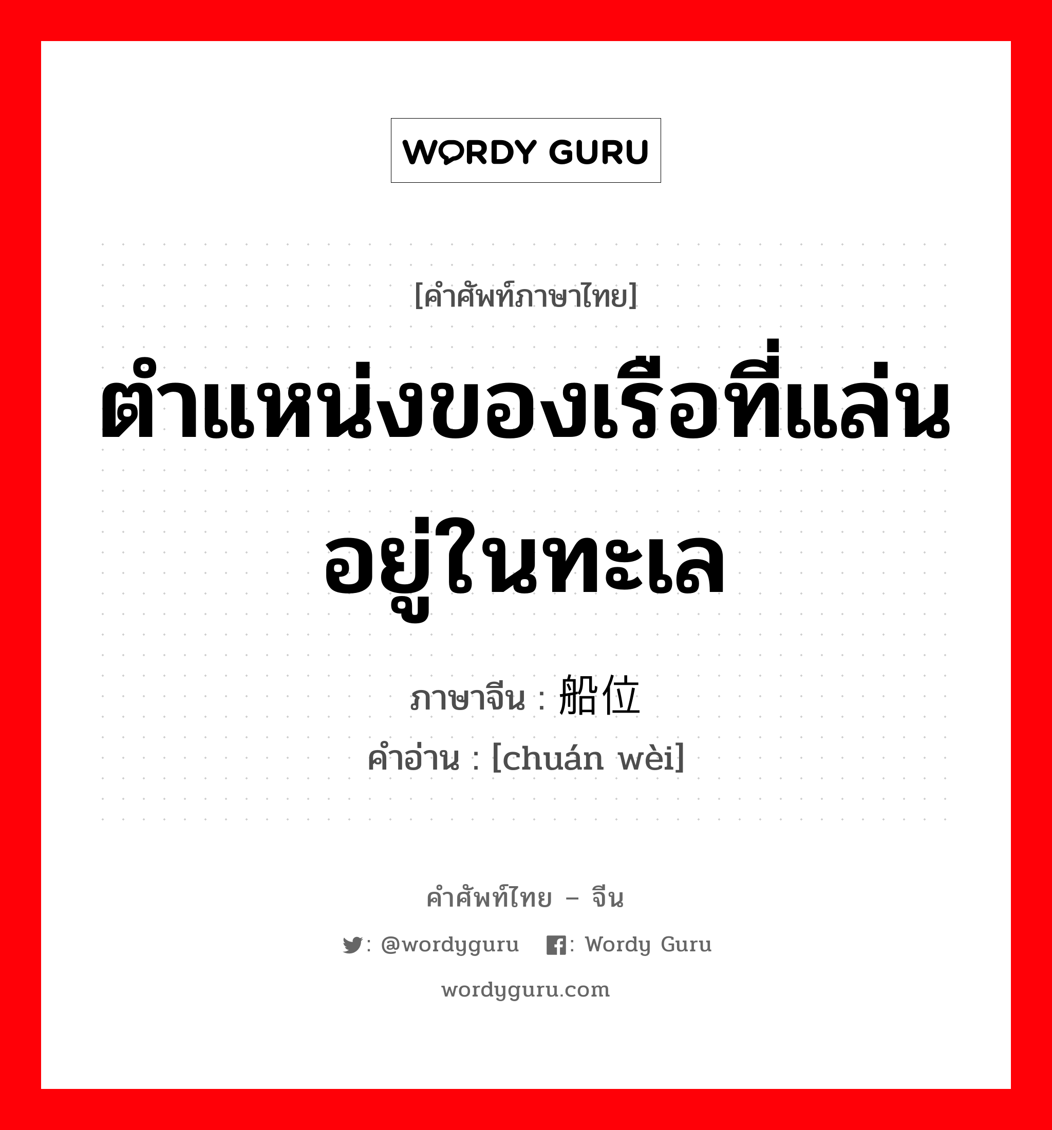 ตำแหน่งของเรือที่แล่นอยู่ในทะเล ภาษาจีนคืออะไร, คำศัพท์ภาษาไทย - จีน ตำแหน่งของเรือที่แล่นอยู่ในทะเล ภาษาจีน 船位 คำอ่าน [chuán wèi]