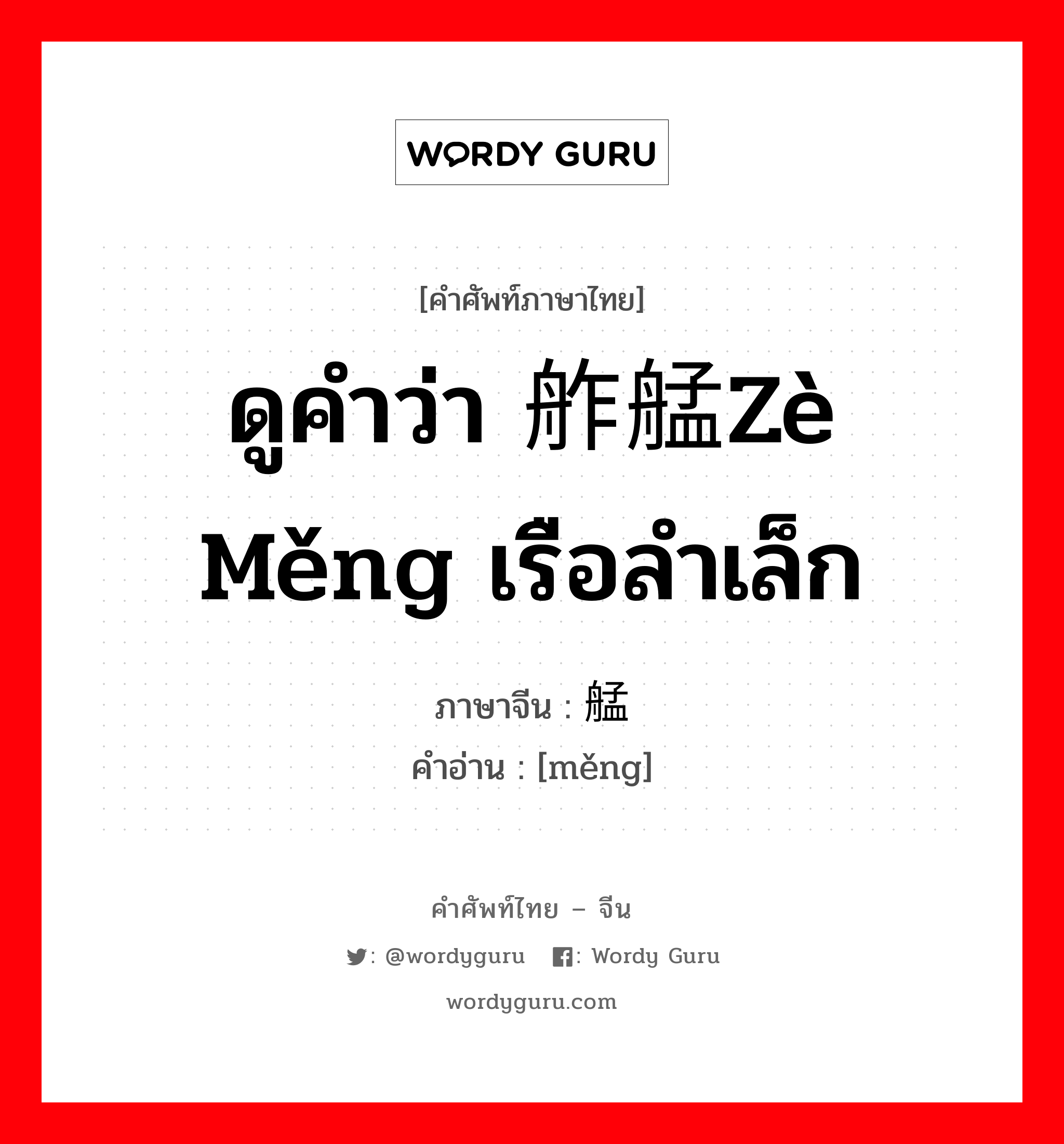 ดูคำว่า 舴艋zè měng เรือลำเล็ก ภาษาจีนคืออะไร, คำศัพท์ภาษาไทย - จีน ดูคำว่า 舴艋zè měng เรือลำเล็ก ภาษาจีน 艋 คำอ่าน [měng]