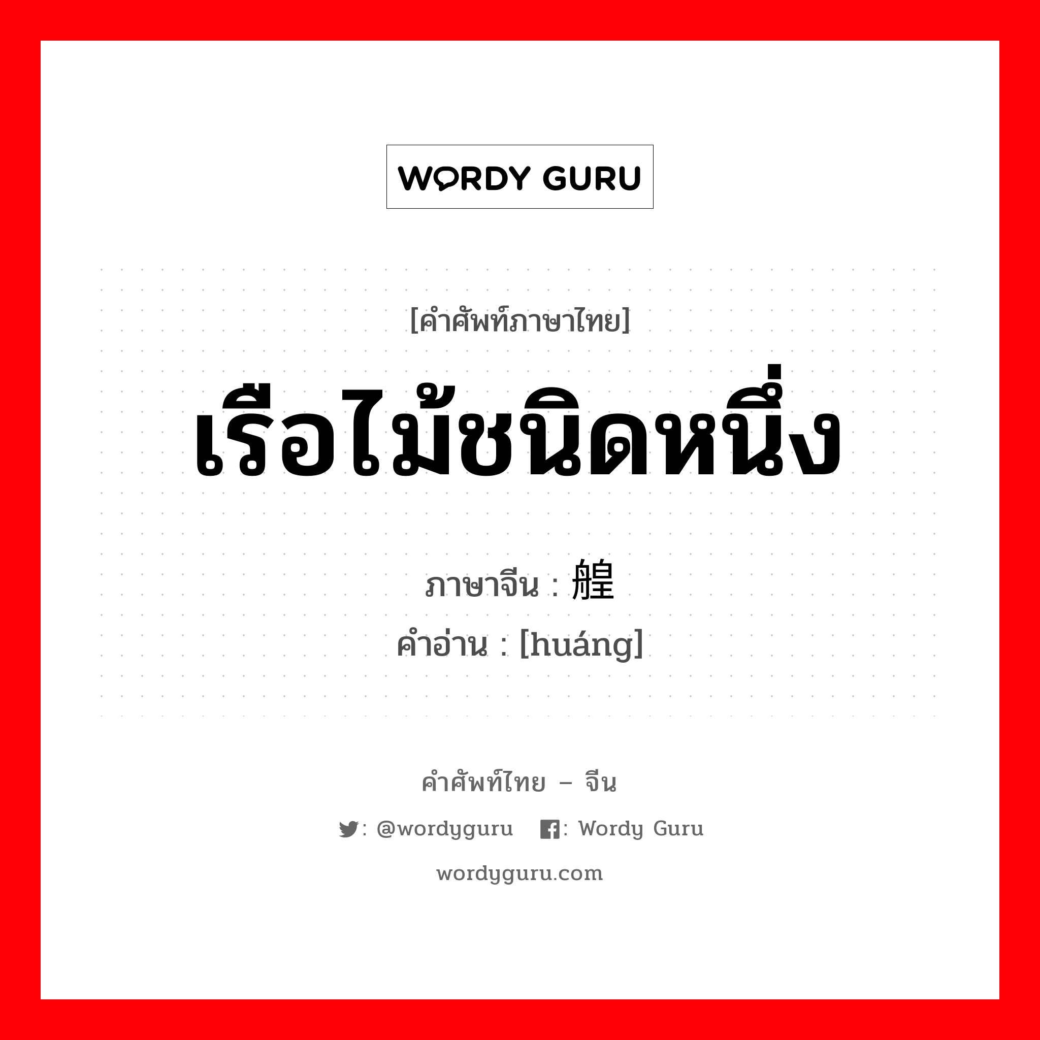 เรือไม้ชนิดหนึ่ง ภาษาจีนคืออะไร, คำศัพท์ภาษาไทย - จีน เรือไม้ชนิดหนึ่ง ภาษาจีน 艎 คำอ่าน [huáng]