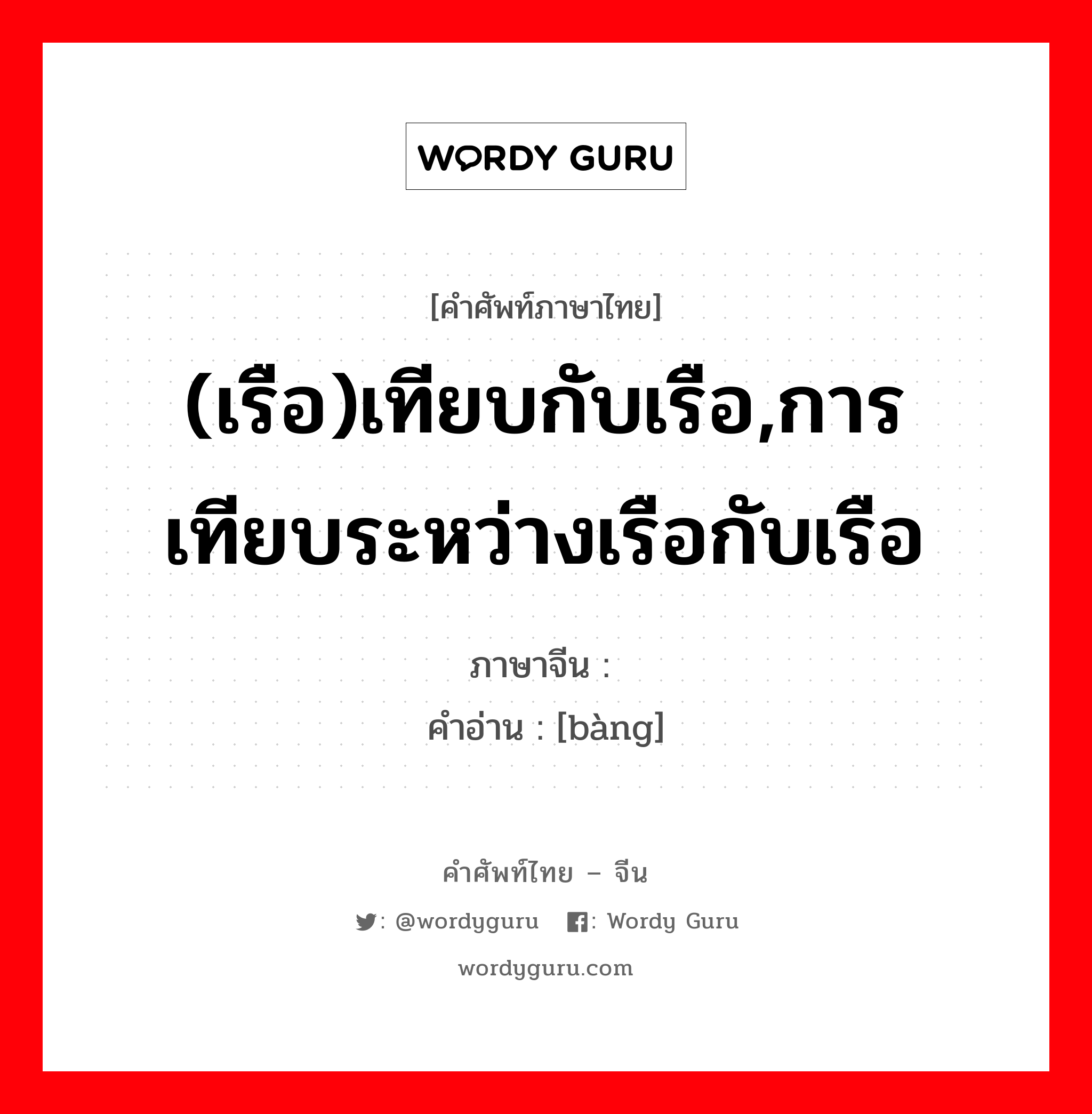 (เรือ)เทียบกับเรือ,การเทียบระหว่างเรือกับเรือ ภาษาจีนคืออะไร, คำศัพท์ภาษาไทย - จีน (เรือ)เทียบกับเรือ,การเทียบระหว่างเรือกับเรือ ภาษาจีน 艕 คำอ่าน [bàng]