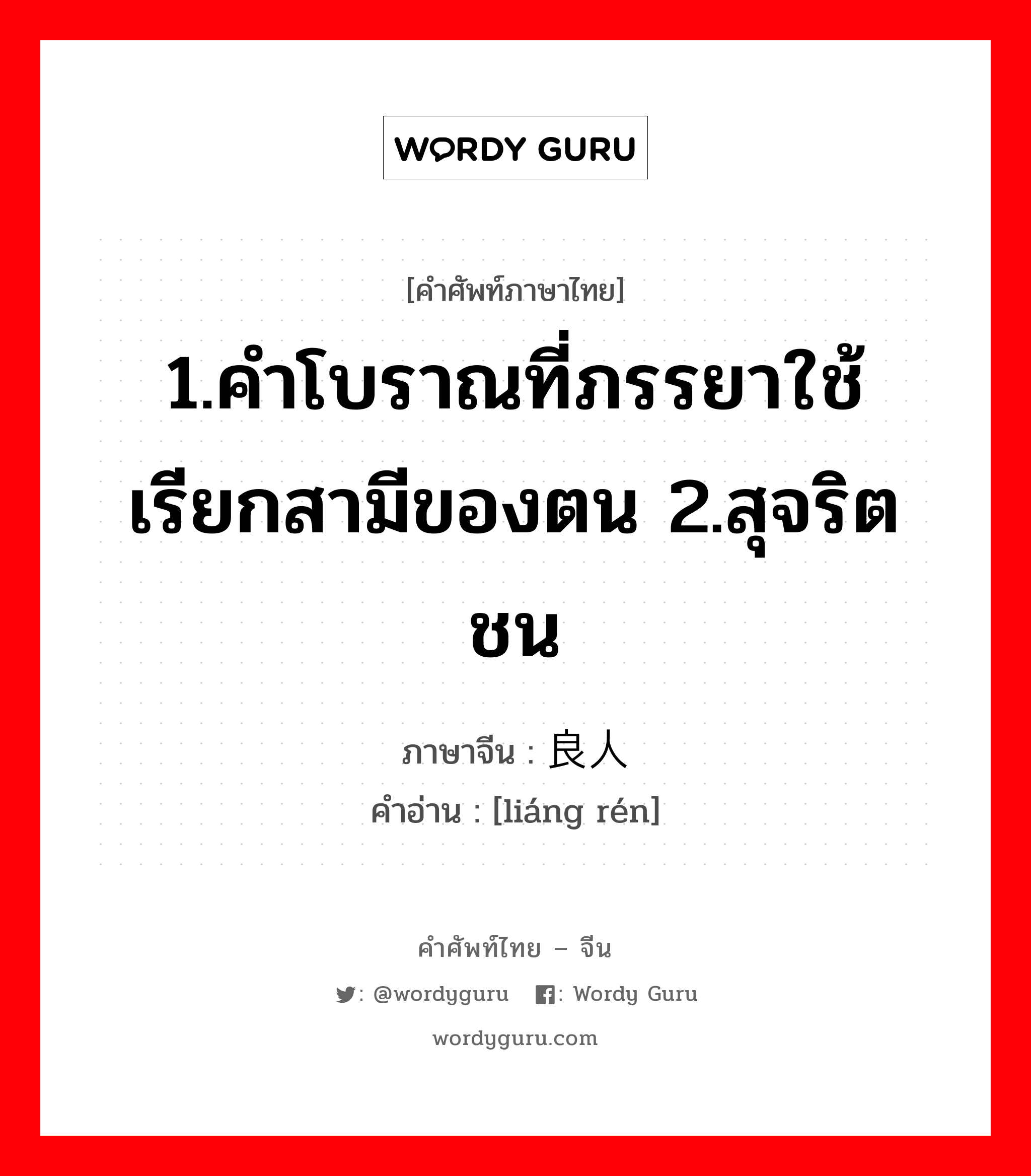 1.คำโบราณที่ภรรยาใช้เรียกสามีของตน 2.สุจริตชน ภาษาจีนคืออะไร, คำศัพท์ภาษาไทย - จีน 1.คำโบราณที่ภรรยาใช้เรียกสามีของตน 2.สุจริตชน ภาษาจีน 良人 คำอ่าน [liáng rén]