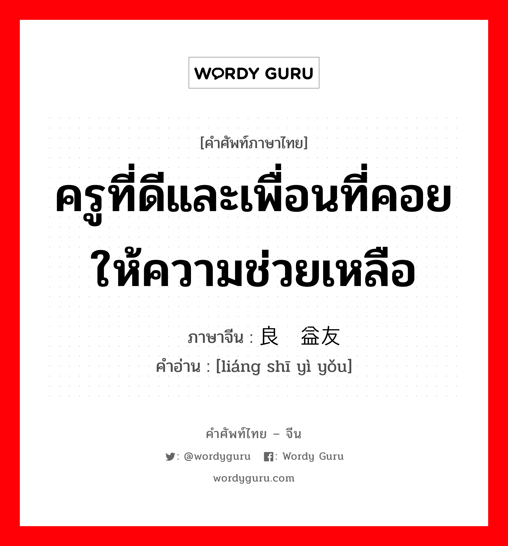 ครูที่ดีและเพื่อนที่คอยให้ความช่วยเหลือ ภาษาจีนคืออะไร, คำศัพท์ภาษาไทย - จีน ครูที่ดีและเพื่อนที่คอยให้ความช่วยเหลือ ภาษาจีน 良师益友 คำอ่าน [liáng shī yì yǒu]