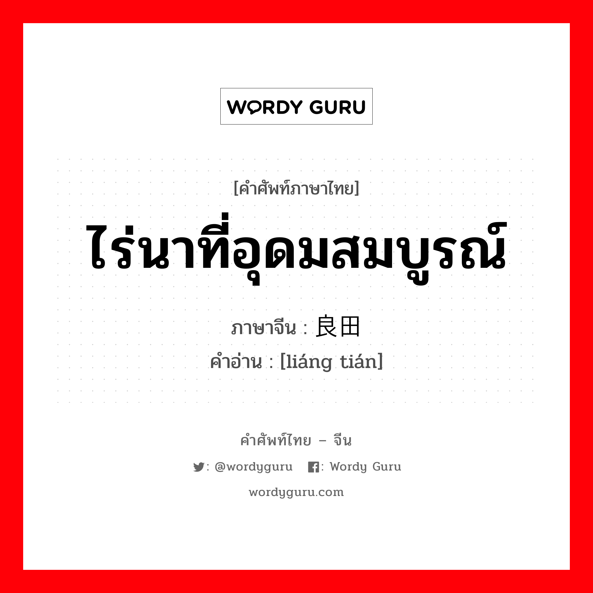 ไร่นาที่อุดมสมบูรณ์ ภาษาจีนคืออะไร, คำศัพท์ภาษาไทย - จีน ไร่นาที่อุดมสมบูรณ์ ภาษาจีน 良田 คำอ่าน [liáng tián]