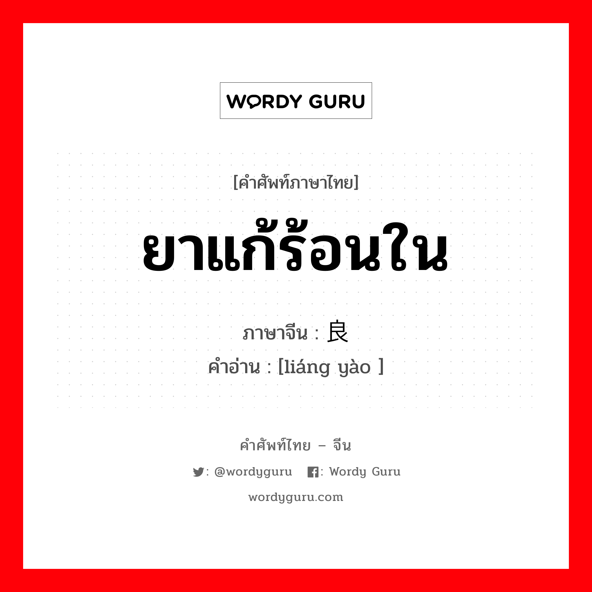 ยาแก้ร้อนใน ภาษาจีนคืออะไร, คำศัพท์ภาษาไทย - จีน ยาแก้ร้อนใน ภาษาจีน 良药 คำอ่าน [liáng yào ]