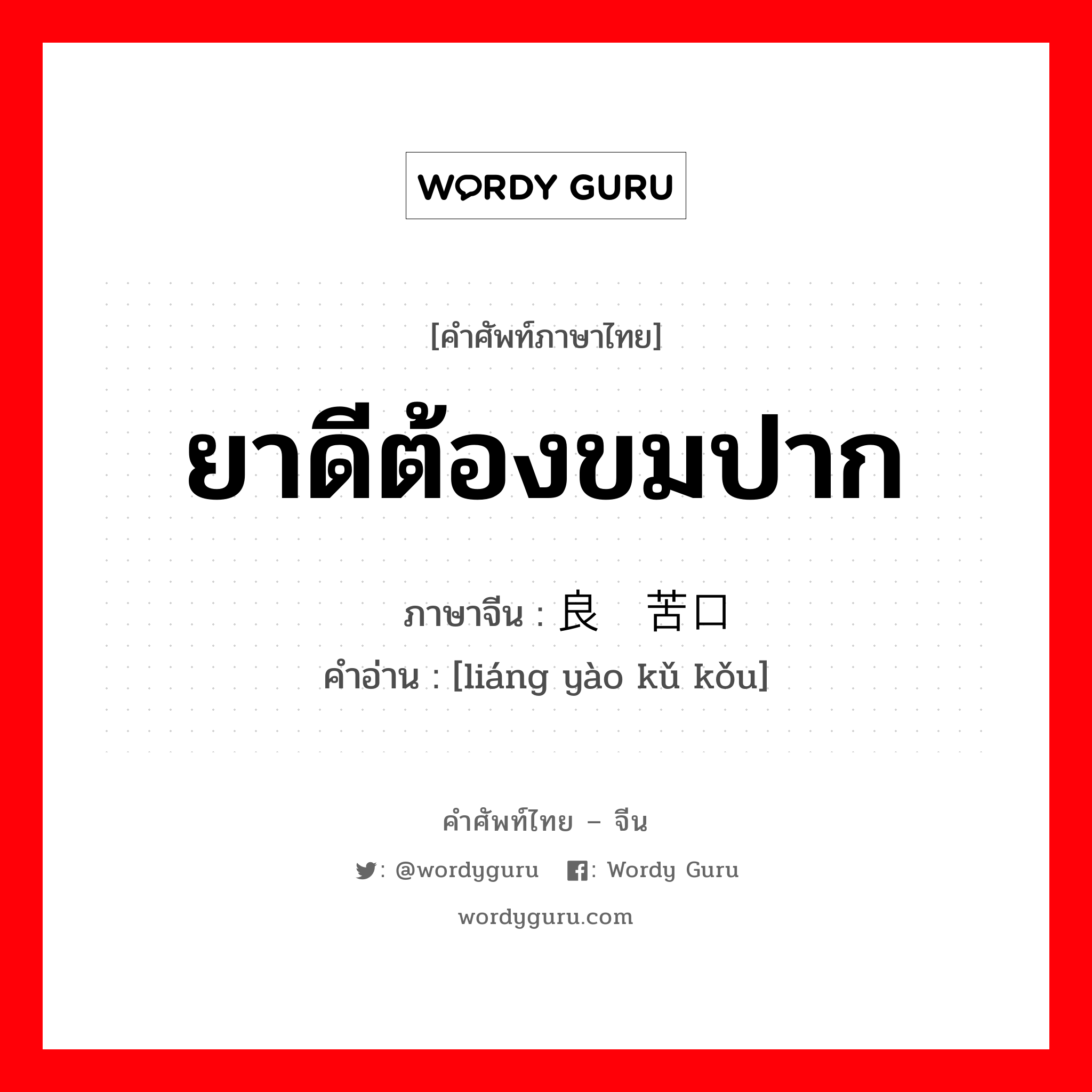 ยาดีต้องขมปาก ภาษาจีนคืออะไร, คำศัพท์ภาษาไทย - จีน ยาดีต้องขมปาก ภาษาจีน 良药苦口 คำอ่าน [liáng yào kǔ kǒu]