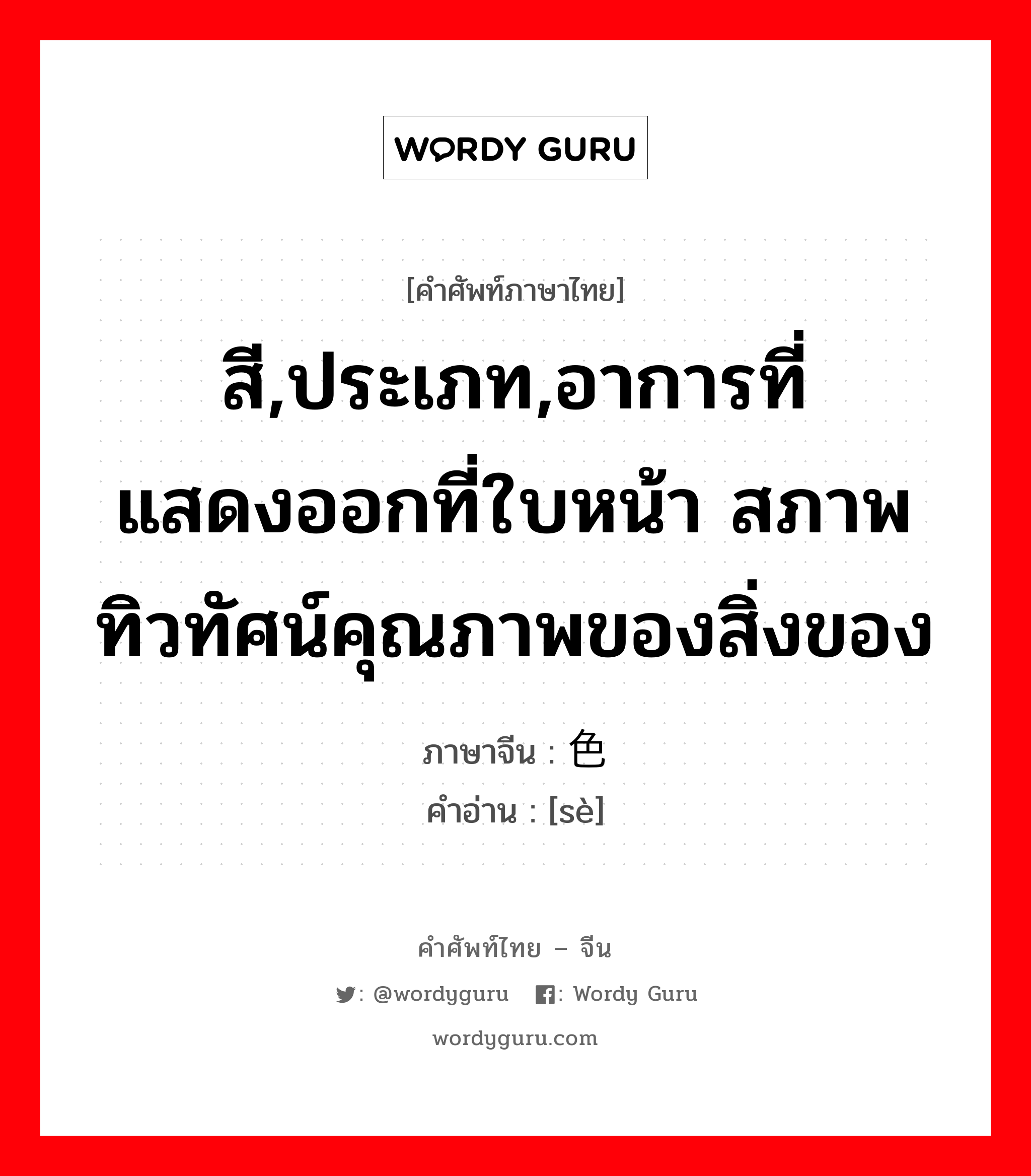 สี,ประเภท,อาการที่แสดงออกที่ใบหน้า สภาพทิวทัศน์คุณภาพของสิ่งของ ภาษาจีนคืออะไร, คำศัพท์ภาษาไทย - จีน สี,ประเภท,อาการที่แสดงออกที่ใบหน้า สภาพทิวทัศน์คุณภาพของสิ่งของ ภาษาจีน 色 คำอ่าน [sè]