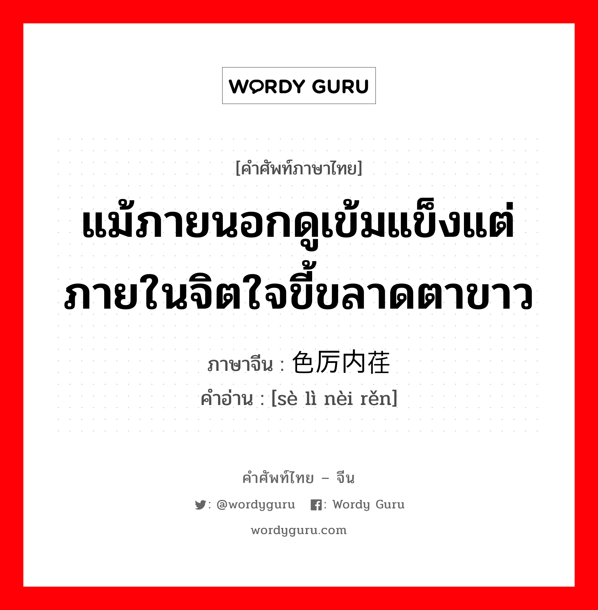 แม้ภายนอกดูเข้มแข็งแต่ภายในจิตใจขี้ขลาดตาขาว ภาษาจีนคืออะไร, คำศัพท์ภาษาไทย - จีน แม้ภายนอกดูเข้มแข็งแต่ภายในจิตใจขี้ขลาดตาขาว ภาษาจีน 色厉内荏 คำอ่าน [sè lì nèi rěn]