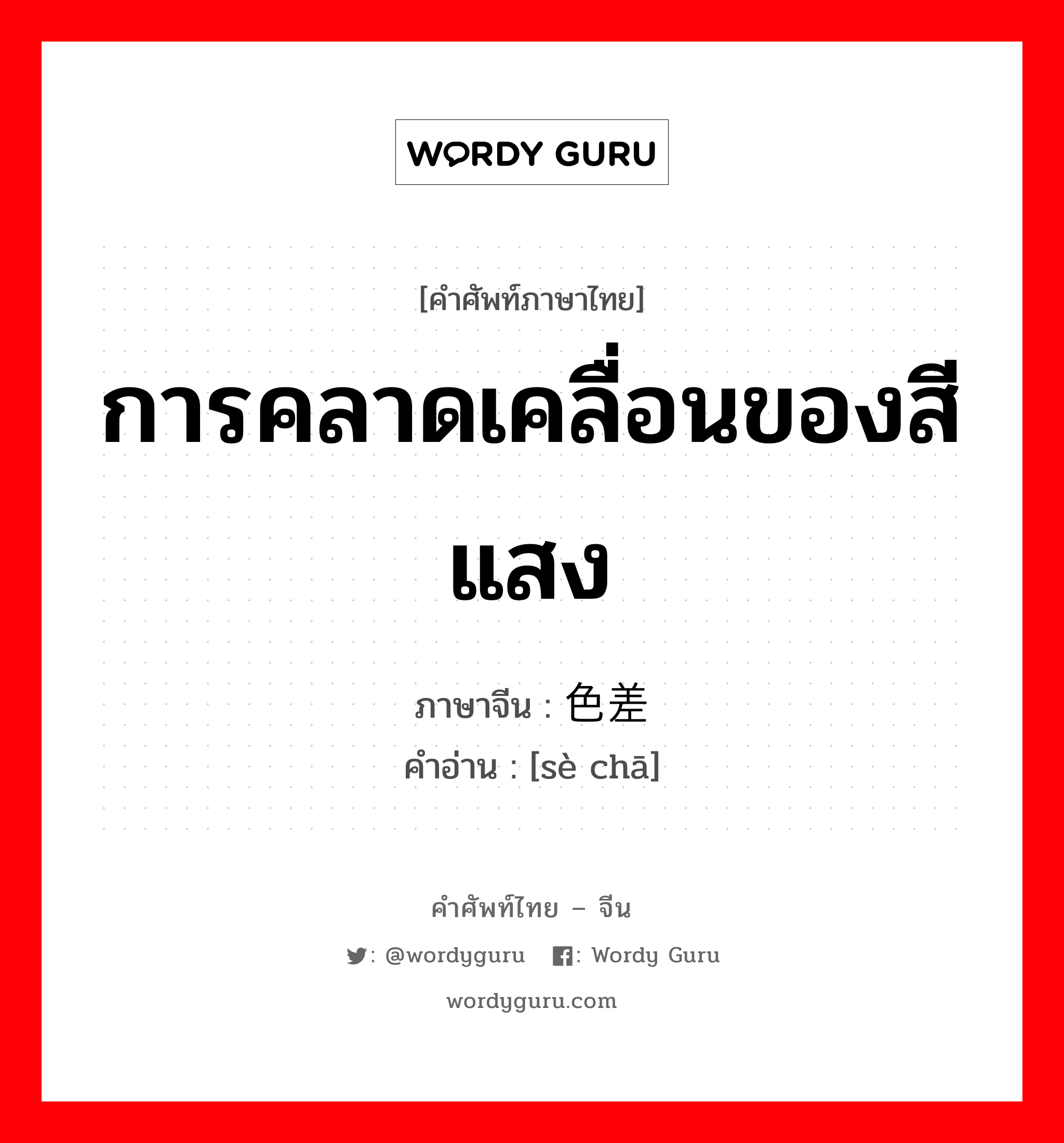 การคลาดเคลื่อนของสีแสง ภาษาจีนคืออะไร, คำศัพท์ภาษาไทย - จีน การคลาดเคลื่อนของสีแสง ภาษาจีน 色差 คำอ่าน [sè chā]