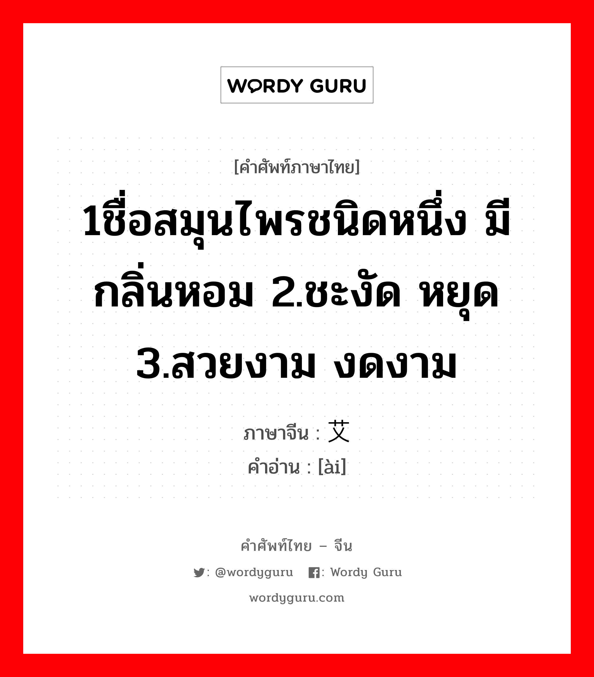 1ชื่อสมุนไพรชนิดหนึ่ง มีกลิ่นหอม 2.ชะงัด หยุด 3.สวยงาม งดงาม ภาษาจีนคืออะไร, คำศัพท์ภาษาไทย - จีน 1ชื่อสมุนไพรชนิดหนึ่ง มีกลิ่นหอม 2.ชะงัด หยุด 3.สวยงาม งดงาม ภาษาจีน 艾 คำอ่าน [ài]