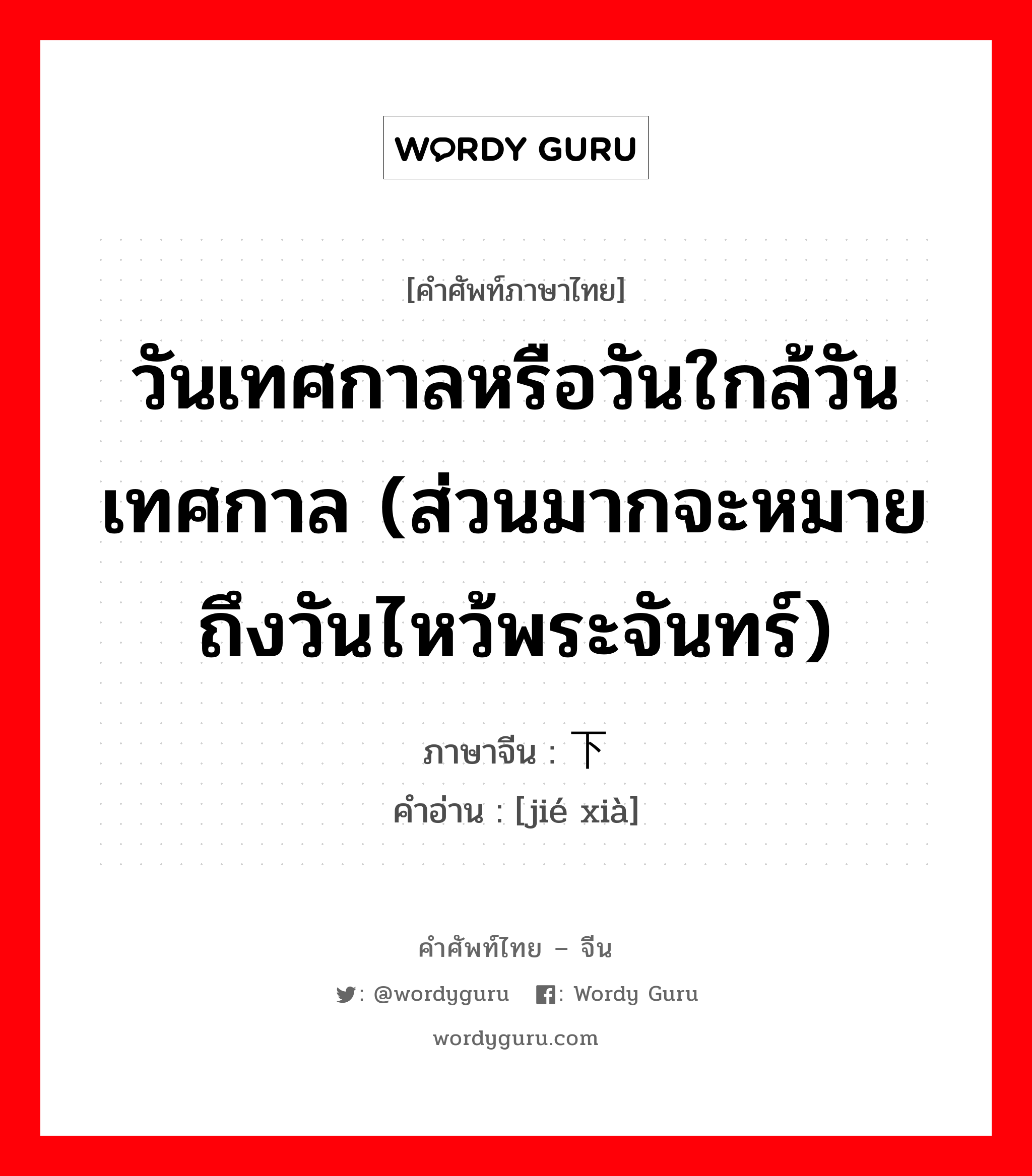 วันเทศกาลหรือวันใกล้วันเทศกาล (ส่วนมากจะหมายถึงวันไหว้พระจันทร์) ภาษาจีนคืออะไร, คำศัพท์ภาษาไทย - จีน วันเทศกาลหรือวันใกล้วันเทศกาล (ส่วนมากจะหมายถึงวันไหว้พระจันทร์) ภาษาจีน 节下 คำอ่าน [jié xià]