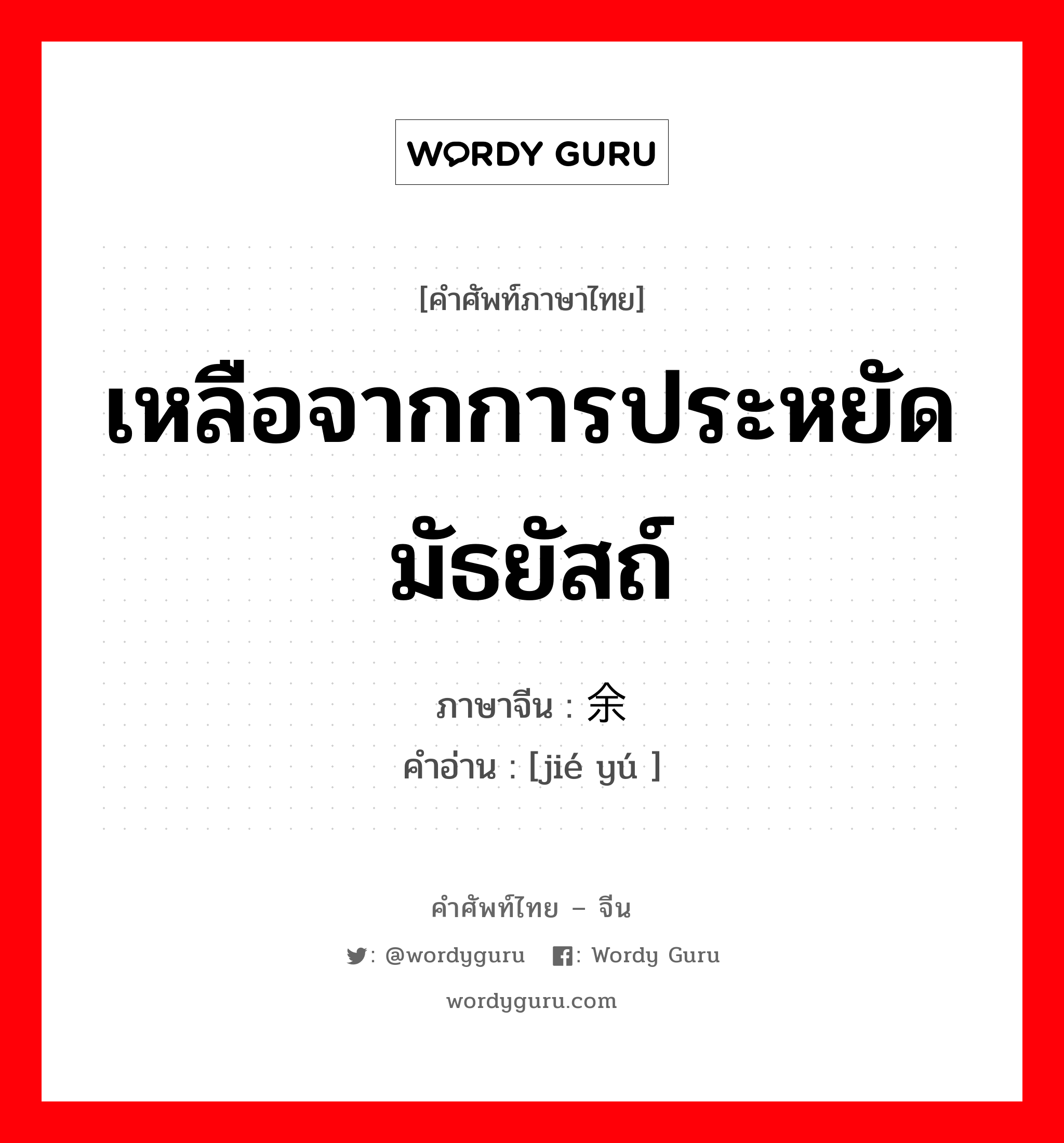 เหลือจากการประหยัดมัธยัสถ์ ภาษาจีนคืออะไร, คำศัพท์ภาษาไทย - จีน เหลือจากการประหยัดมัธยัสถ์ ภาษาจีน 节余 คำอ่าน [jié yú ]