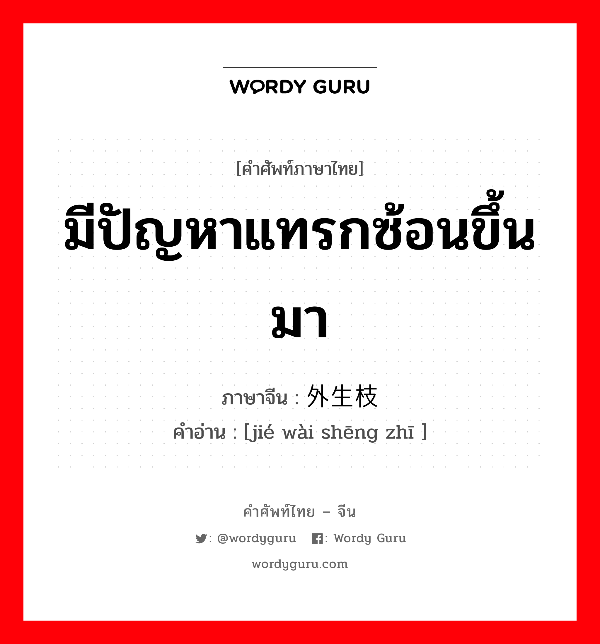 มีปัญหาแทรกซ้อนขึ้นมา ภาษาจีนคืออะไร, คำศัพท์ภาษาไทย - จีน มีปัญหาแทรกซ้อนขึ้นมา ภาษาจีน 节外生枝 คำอ่าน [jié wài shēng zhī ]