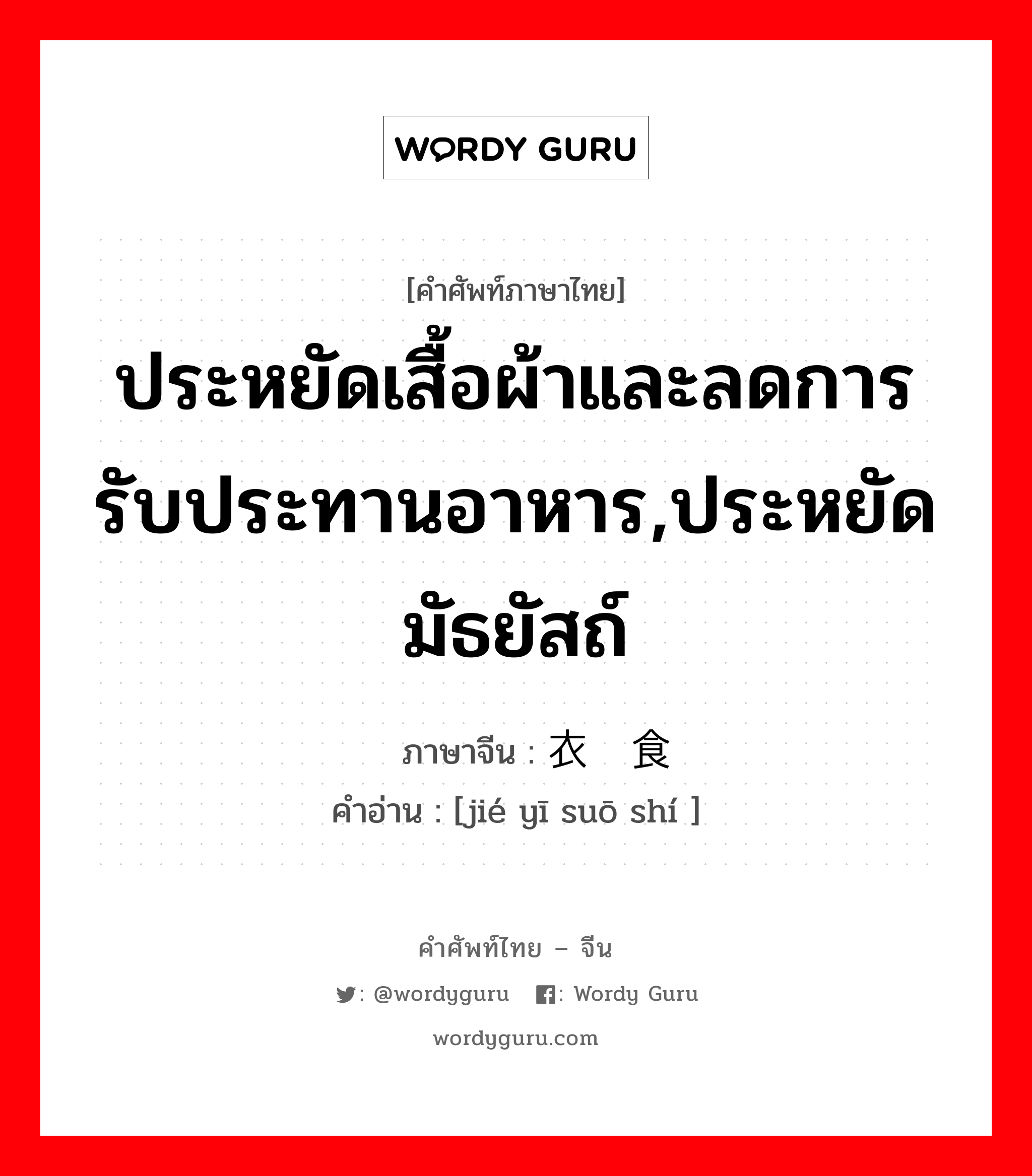 ประหยัดเสื้อผ้าและลดการรับประทานอาหาร,ประหยัดมัธยัสถ์ ภาษาจีนคืออะไร, คำศัพท์ภาษาไทย - จีน ประหยัดเสื้อผ้าและลดการรับประทานอาหาร,ประหยัดมัธยัสถ์ ภาษาจีน 节衣缩食 คำอ่าน [jié yī suō shí ]