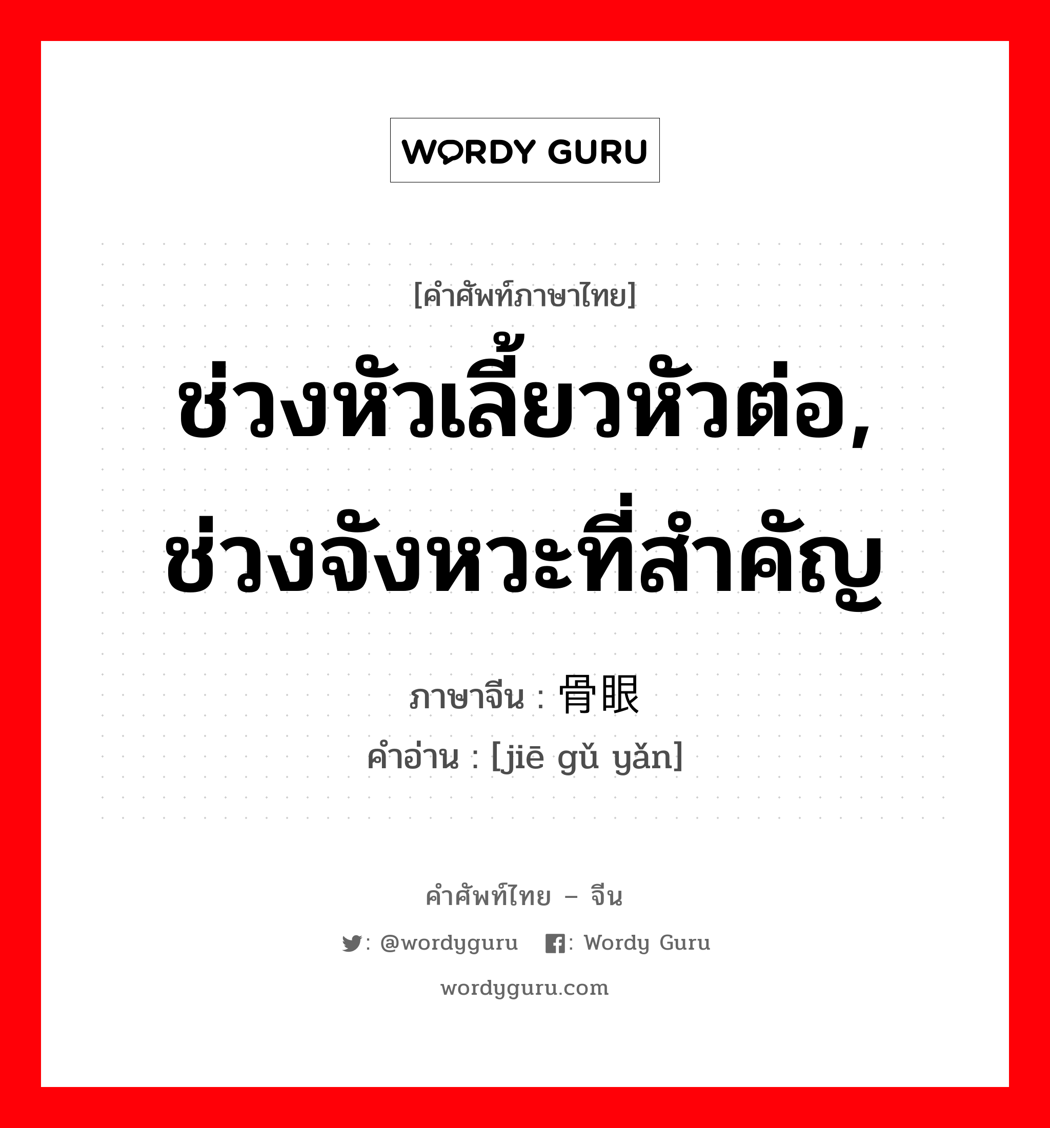 ช่วงหัวเลี้ยวหัวต่อ, ช่วงจังหวะที่สำคัญ ภาษาจีนคืออะไร, คำศัพท์ภาษาไทย - จีน ช่วงหัวเลี้ยวหัวต่อ, ช่วงจังหวะที่สำคัญ ภาษาจีน 节骨眼 คำอ่าน [jiē gǔ yǎn]