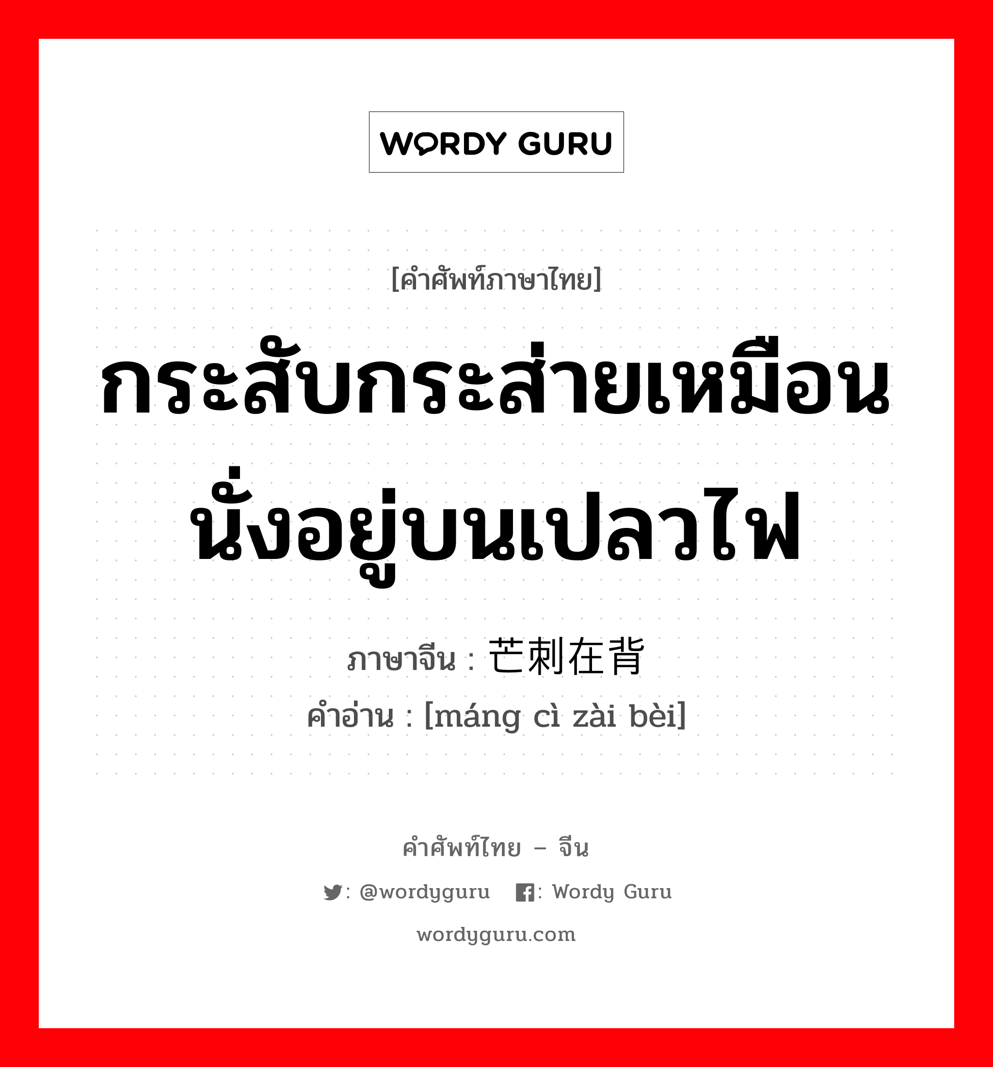 กระสับกระส่ายเหมือนนั่งอยู่บนเปลวไฟ ภาษาจีนคืออะไร, คำศัพท์ภาษาไทย - จีน กระสับกระส่ายเหมือนนั่งอยู่บนเปลวไฟ ภาษาจีน 芒刺在背 คำอ่าน [máng cì zài bèi]