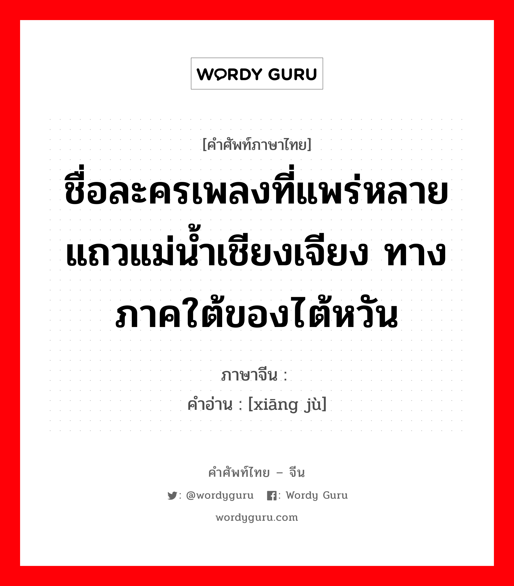 ชื่อละครเพลงที่แพร่หลายแถวแม่น้ำเชียงเจียง ทางภาคใต้ของไต้หวัน ภาษาจีนคืออะไร, คำศัพท์ภาษาไทย - จีน ชื่อละครเพลงที่แพร่หลายแถวแม่น้ำเชียงเจียง ทางภาคใต้ของไต้หวัน ภาษาจีน 芗剧 คำอ่าน [xiāng jù]