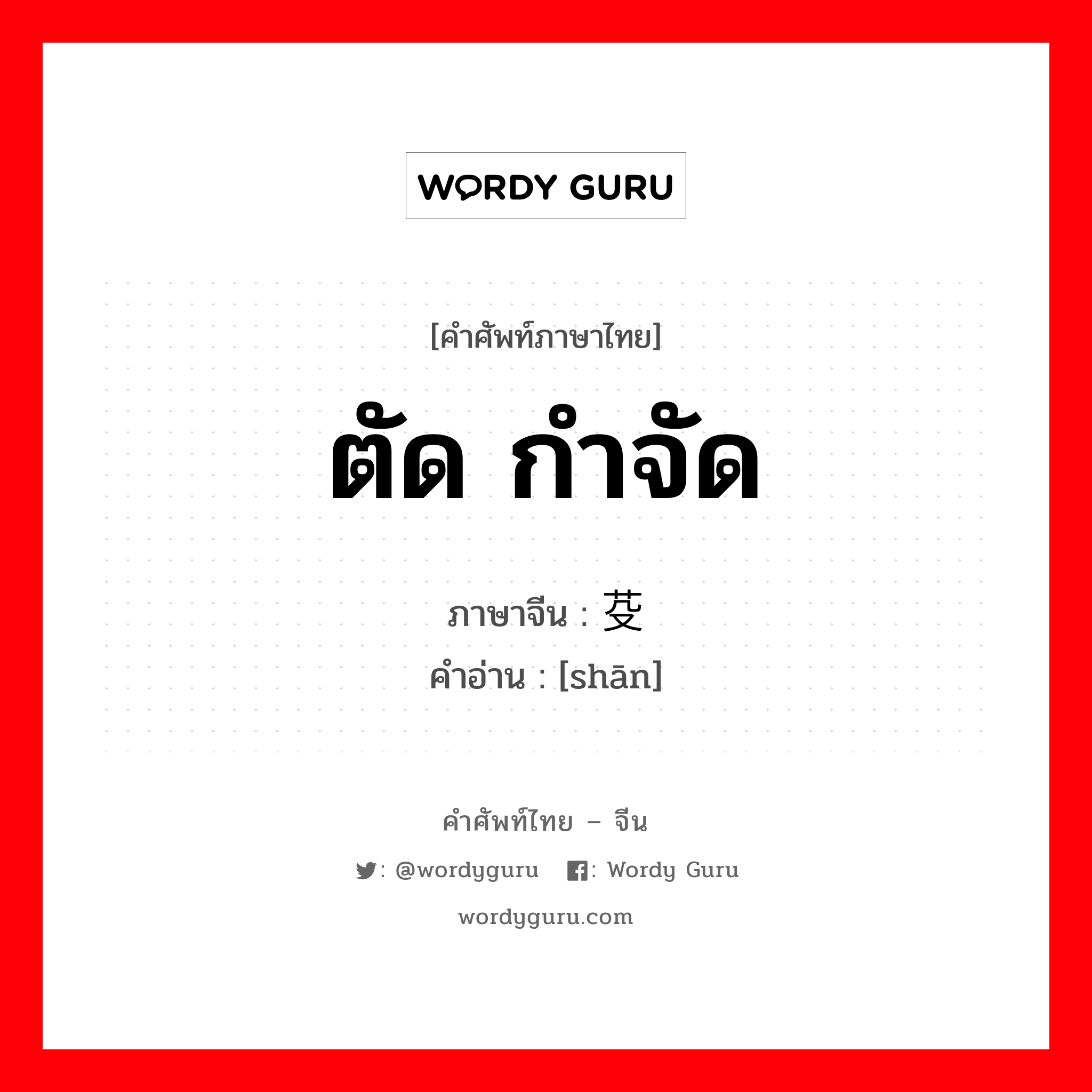 ตัด กำจัด ภาษาจีนคืออะไร, คำศัพท์ภาษาไทย - จีน ตัด กำจัด ภาษาจีน 芟 คำอ่าน [shān]