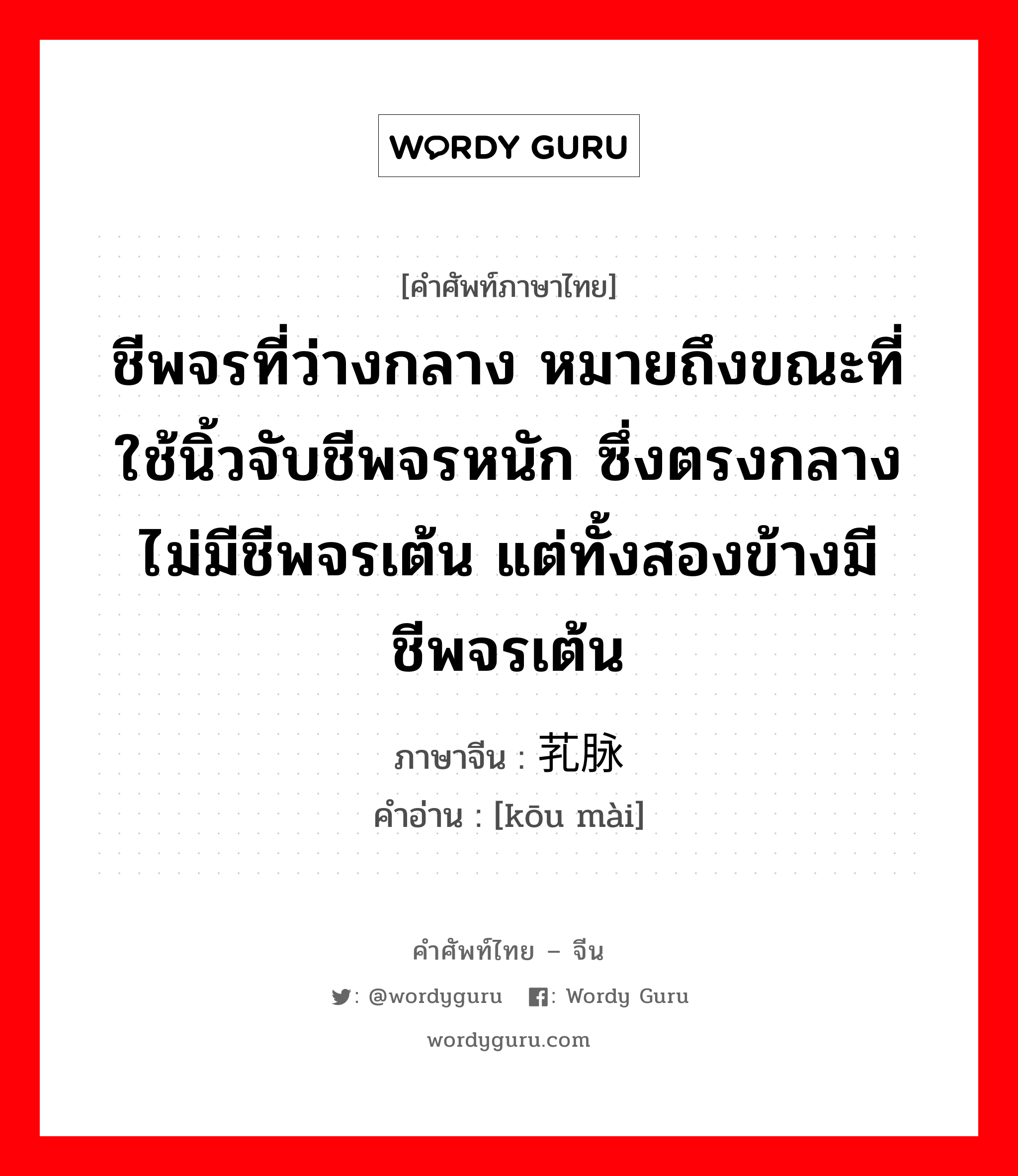 ชีพจรที่ว่างกลาง หมายถึงขณะที่ใช้นิ้วจับชีพจรหนัก ซึ่งตรงกลางไม่มีชีพจรเต้น แต่ทั้งสองข้างมีชีพจรเต้น ภาษาจีนคืออะไร, คำศัพท์ภาษาไทย - จีน ชีพจรที่ว่างกลาง หมายถึงขณะที่ใช้นิ้วจับชีพจรหนัก ซึ่งตรงกลางไม่มีชีพจรเต้น แต่ทั้งสองข้างมีชีพจรเต้น ภาษาจีน 芤脉 คำอ่าน [kōu mài]