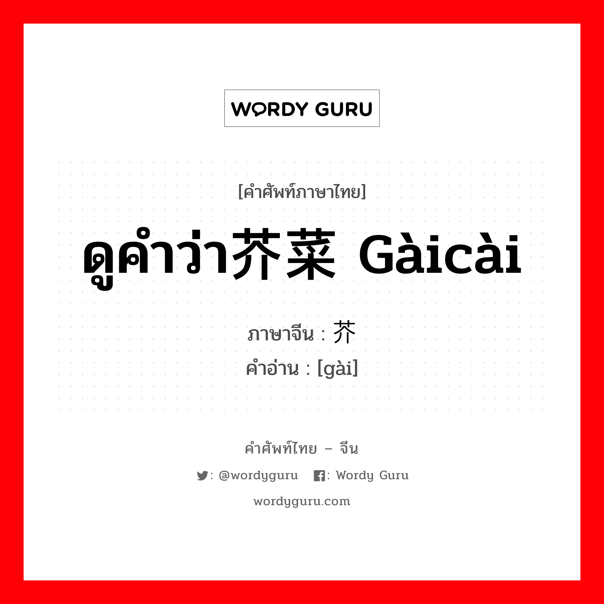 ดูคำว่า芥菜 gàicài ภาษาจีนคืออะไร, คำศัพท์ภาษาไทย - จีน ดูคำว่า芥菜 gàicài ภาษาจีน 芥 คำอ่าน [gài]