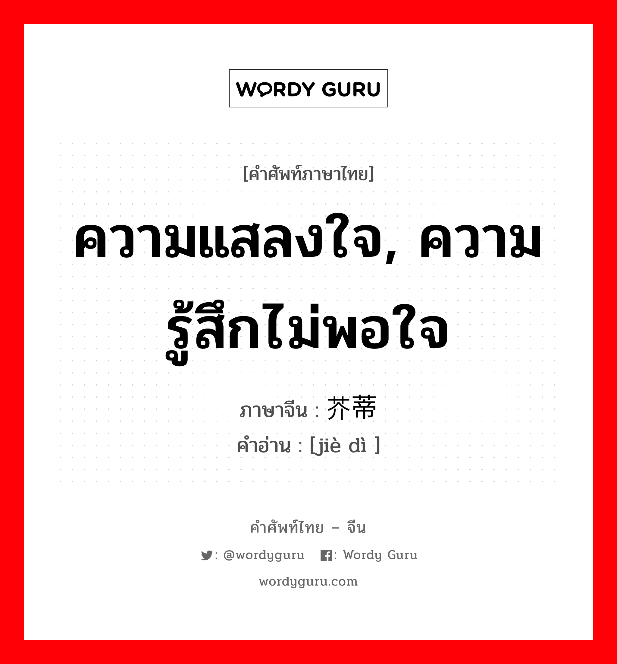 ความแสลงใจ, ความรู้สึกไม่พอใจ ภาษาจีนคืออะไร, คำศัพท์ภาษาไทย - จีน ความแสลงใจ, ความรู้สึกไม่พอใจ ภาษาจีน 芥蒂 คำอ่าน [jiè dì ]