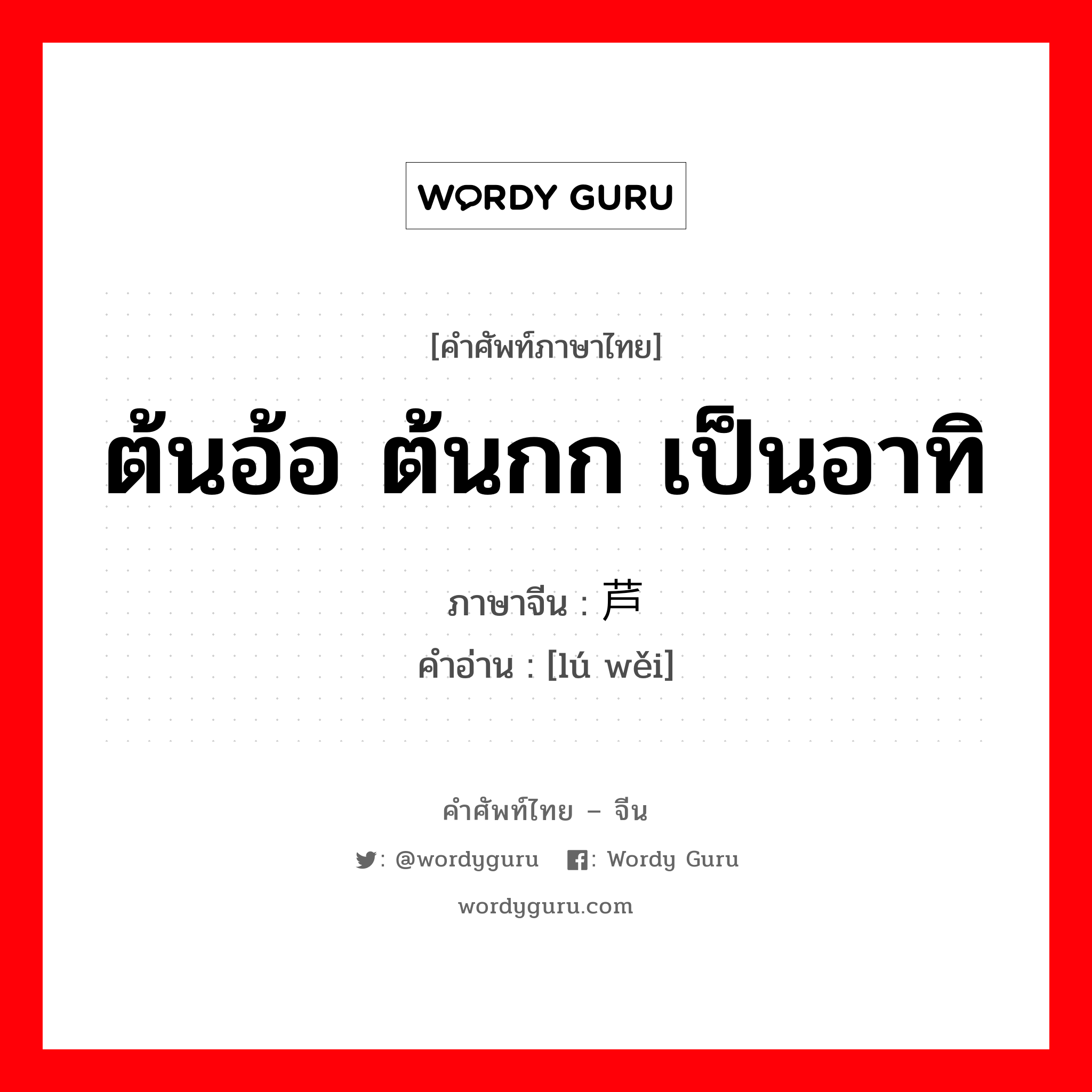 ต้นอ้อ ต้นกก เป็นอาทิ ภาษาจีนคืออะไร, คำศัพท์ภาษาไทย - จีน ต้นอ้อ ต้นกก เป็นอาทิ ภาษาจีน 芦苇 คำอ่าน [lú wěi]