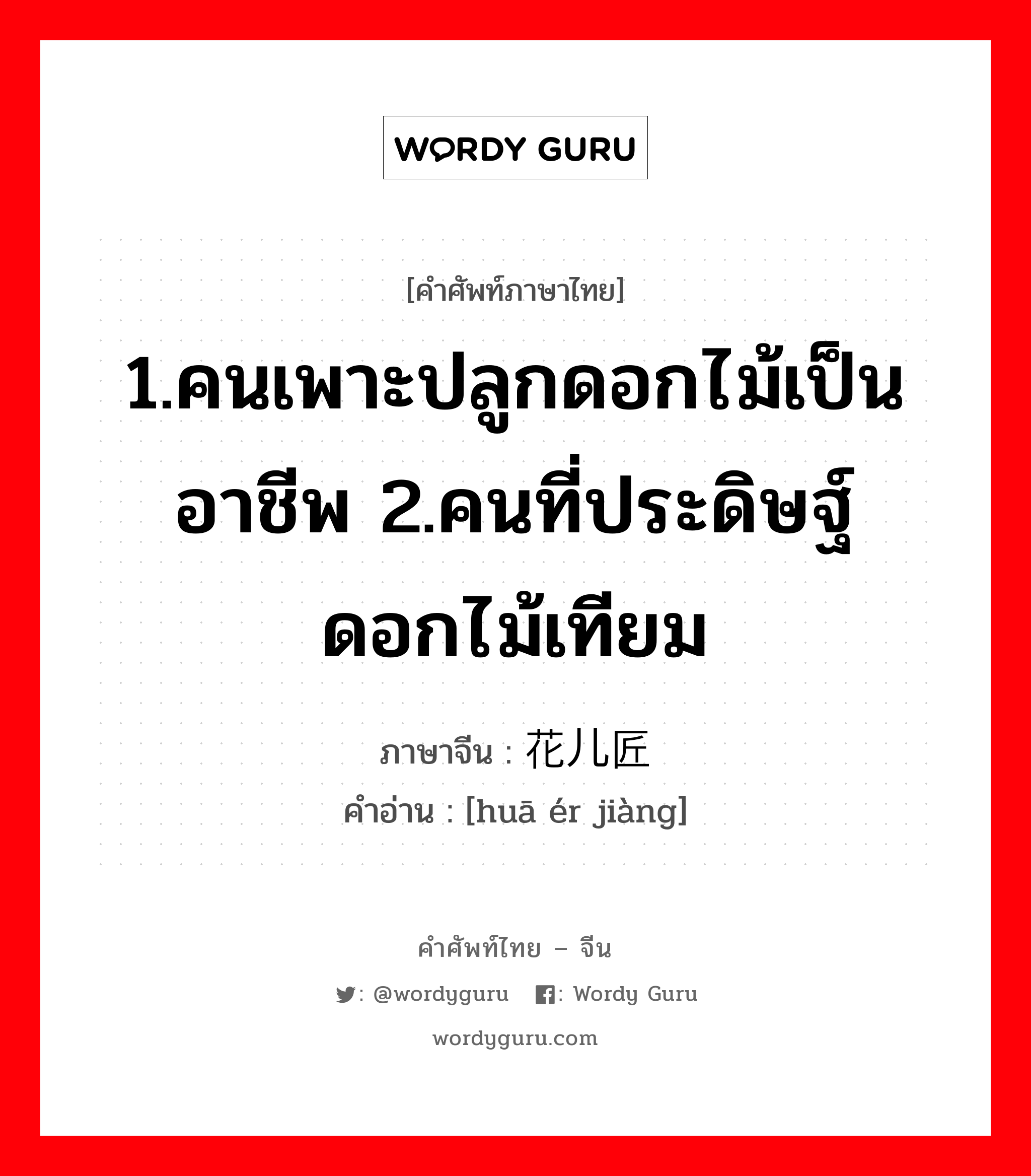 1.คนเพาะปลูกดอกไม้เป็นอาชีพ 2.คนที่ประดิษฐ์ดอกไม้เทียม ภาษาจีนคืออะไร, คำศัพท์ภาษาไทย - จีน 1.คนเพาะปลูกดอกไม้เป็นอาชีพ 2.คนที่ประดิษฐ์ดอกไม้เทียม ภาษาจีน 花儿匠 คำอ่าน [huā ér jiàng]