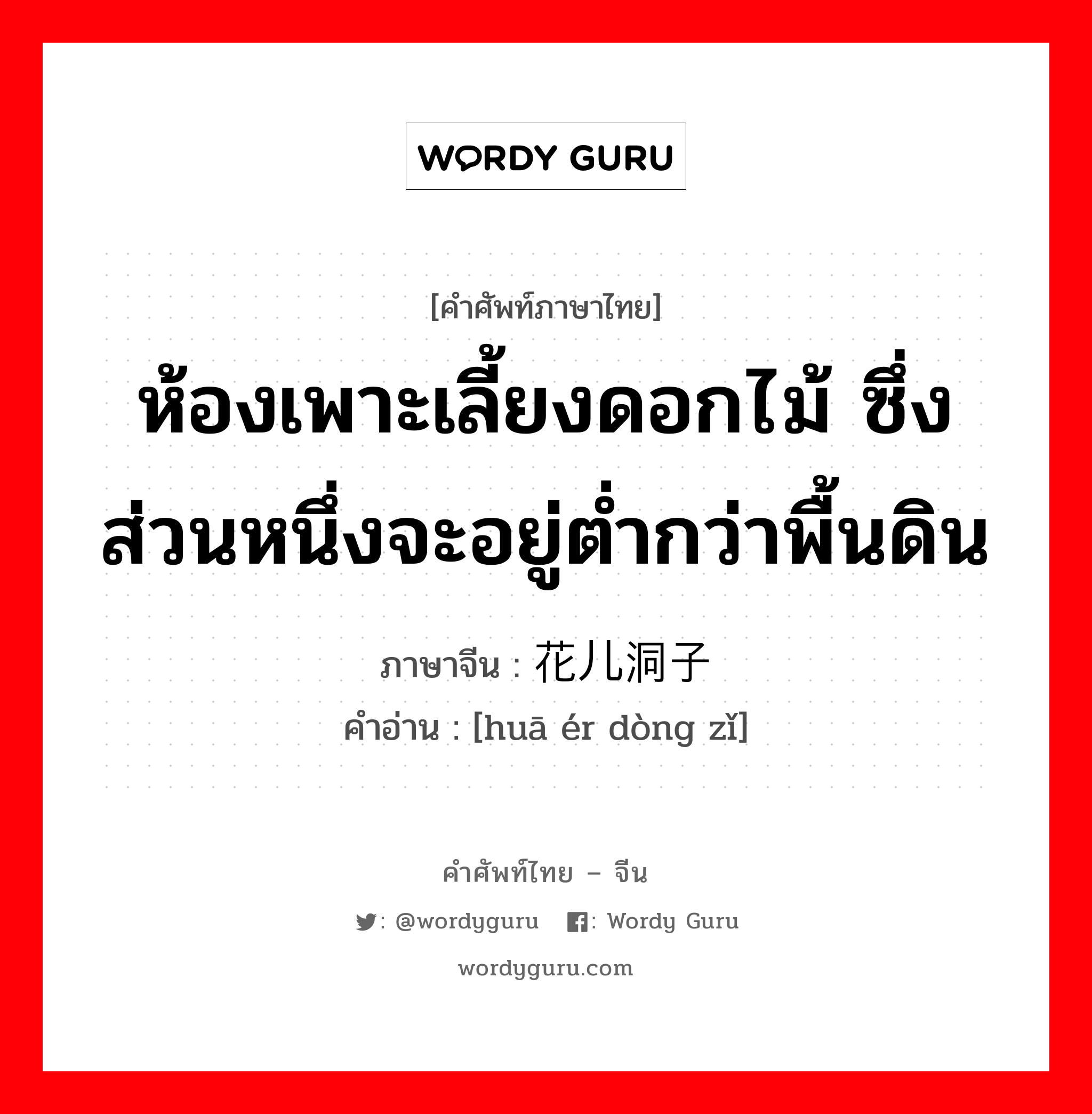 ห้องเพาะเลี้ยงดอกไม้ ซึ่งส่วนหนึ่งจะอยู่ต่ำกว่าพื้นดิน ภาษาจีนคืออะไร, คำศัพท์ภาษาไทย - จีน ห้องเพาะเลี้ยงดอกไม้ ซึ่งส่วนหนึ่งจะอยู่ต่ำกว่าพื้นดิน ภาษาจีน 花儿洞子 คำอ่าน [huā ér dòng zǐ]