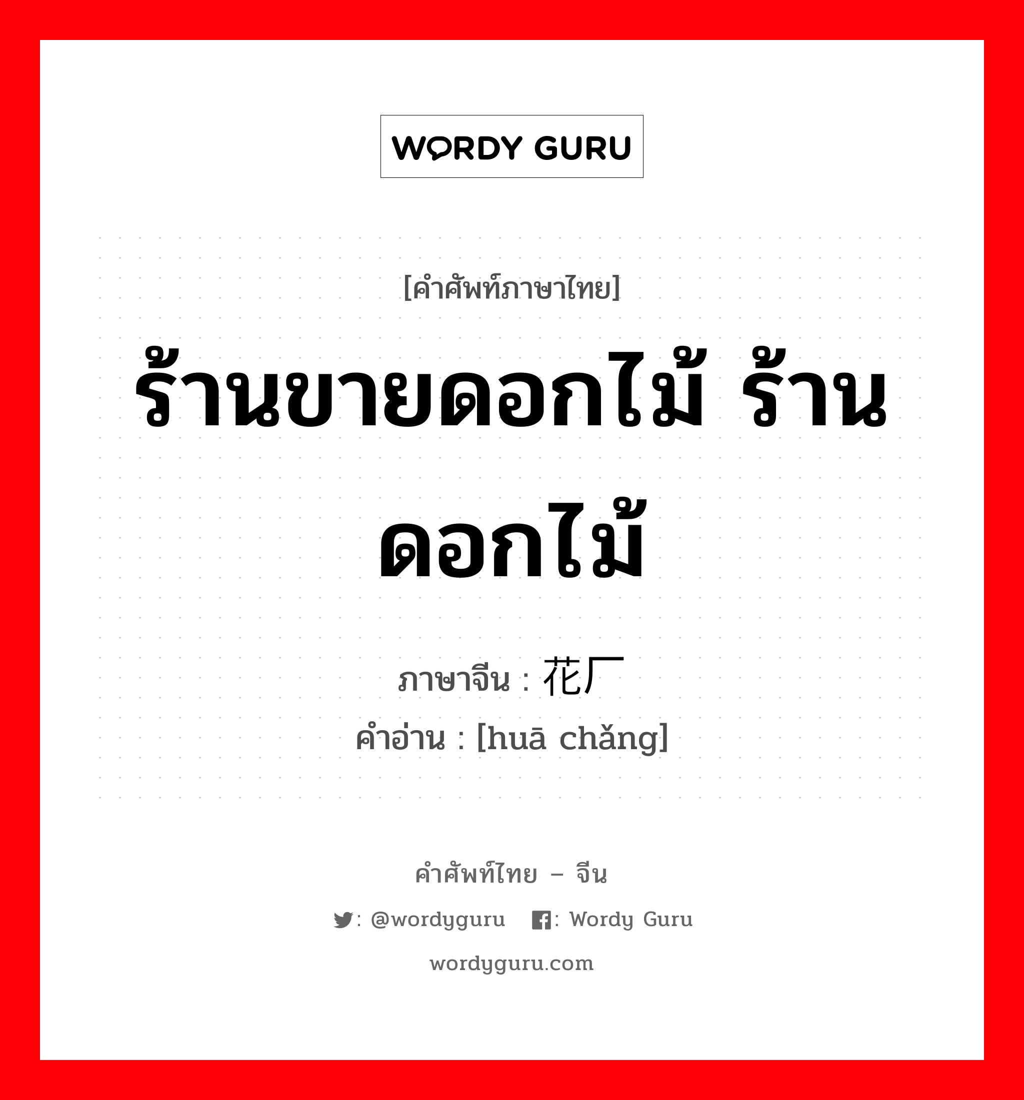 ร้านขายดอกไม้ ร้านดอกไม้ ภาษาจีนคืออะไร, คำศัพท์ภาษาไทย - จีน ร้านขายดอกไม้ ร้านดอกไม้ ภาษาจีน 花厂 คำอ่าน [huā chǎng]