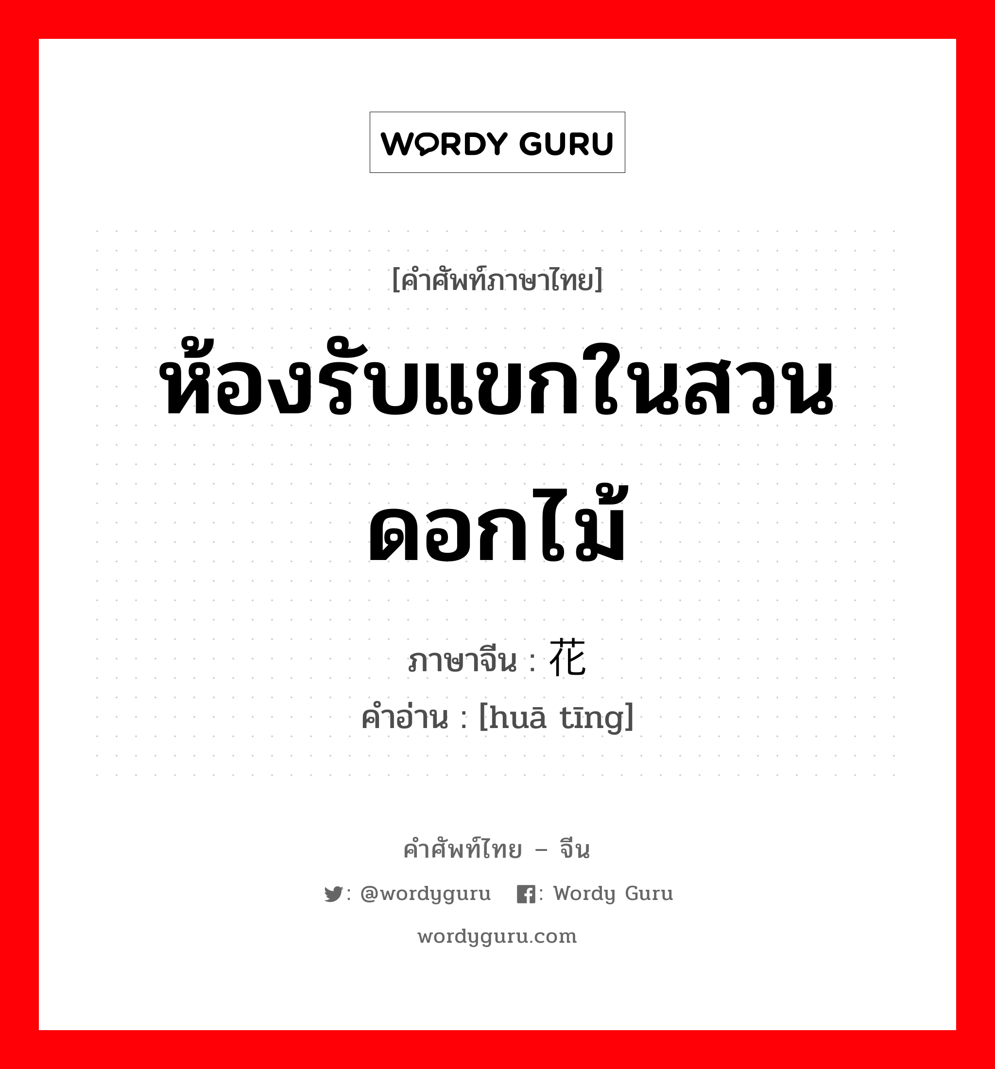 ห้องรับแขกในสวนดอกไม้ ภาษาจีนคืออะไร, คำศัพท์ภาษาไทย - จีน ห้องรับแขกในสวนดอกไม้ ภาษาจีน 花厅 คำอ่าน [huā tīng]