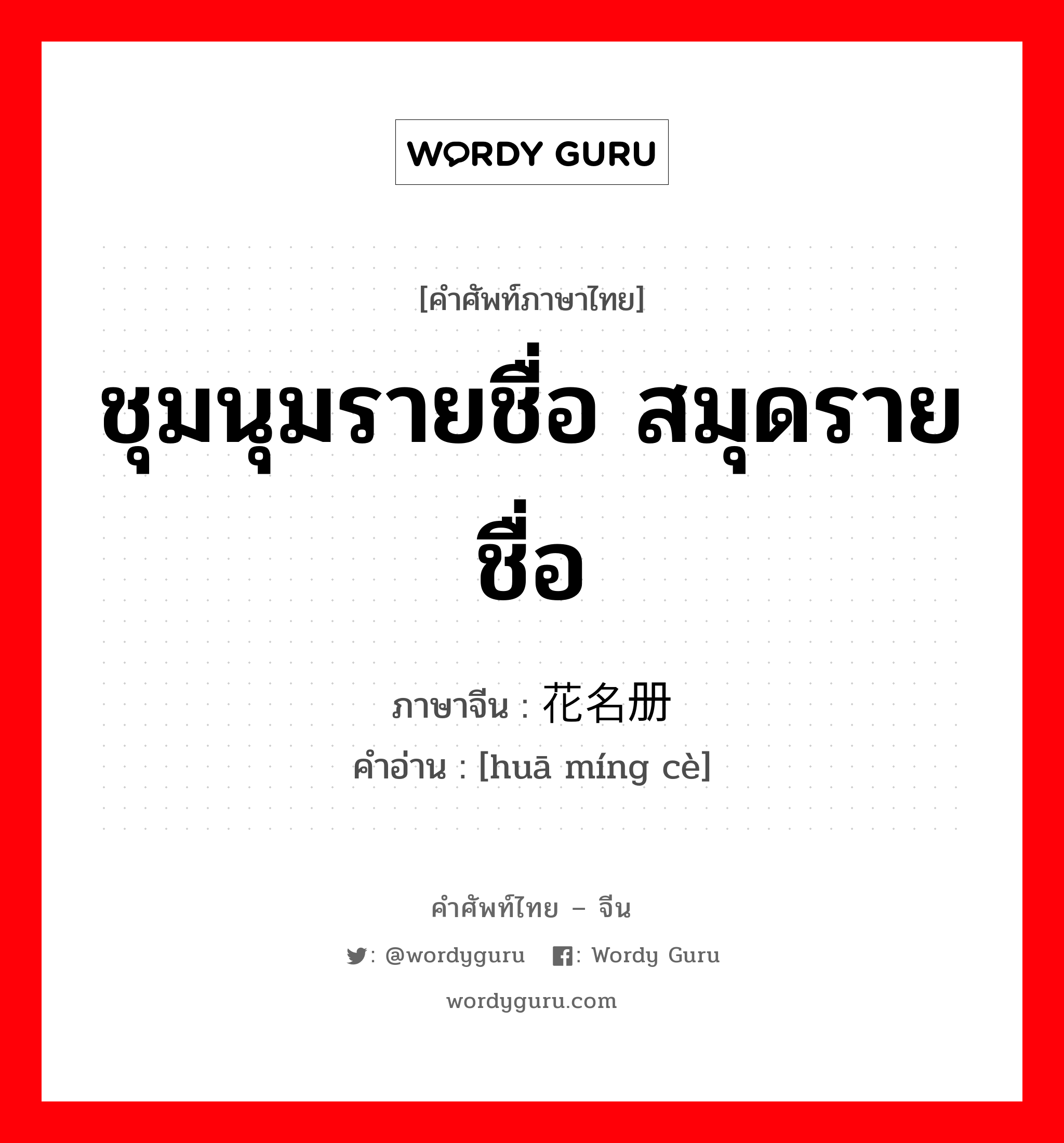 ชุมนุมรายชื่อ สมุดรายชื่อ ภาษาจีนคืออะไร, คำศัพท์ภาษาไทย - จีน ชุมนุมรายชื่อ สมุดรายชื่อ ภาษาจีน 花名册 คำอ่าน [huā míng cè]