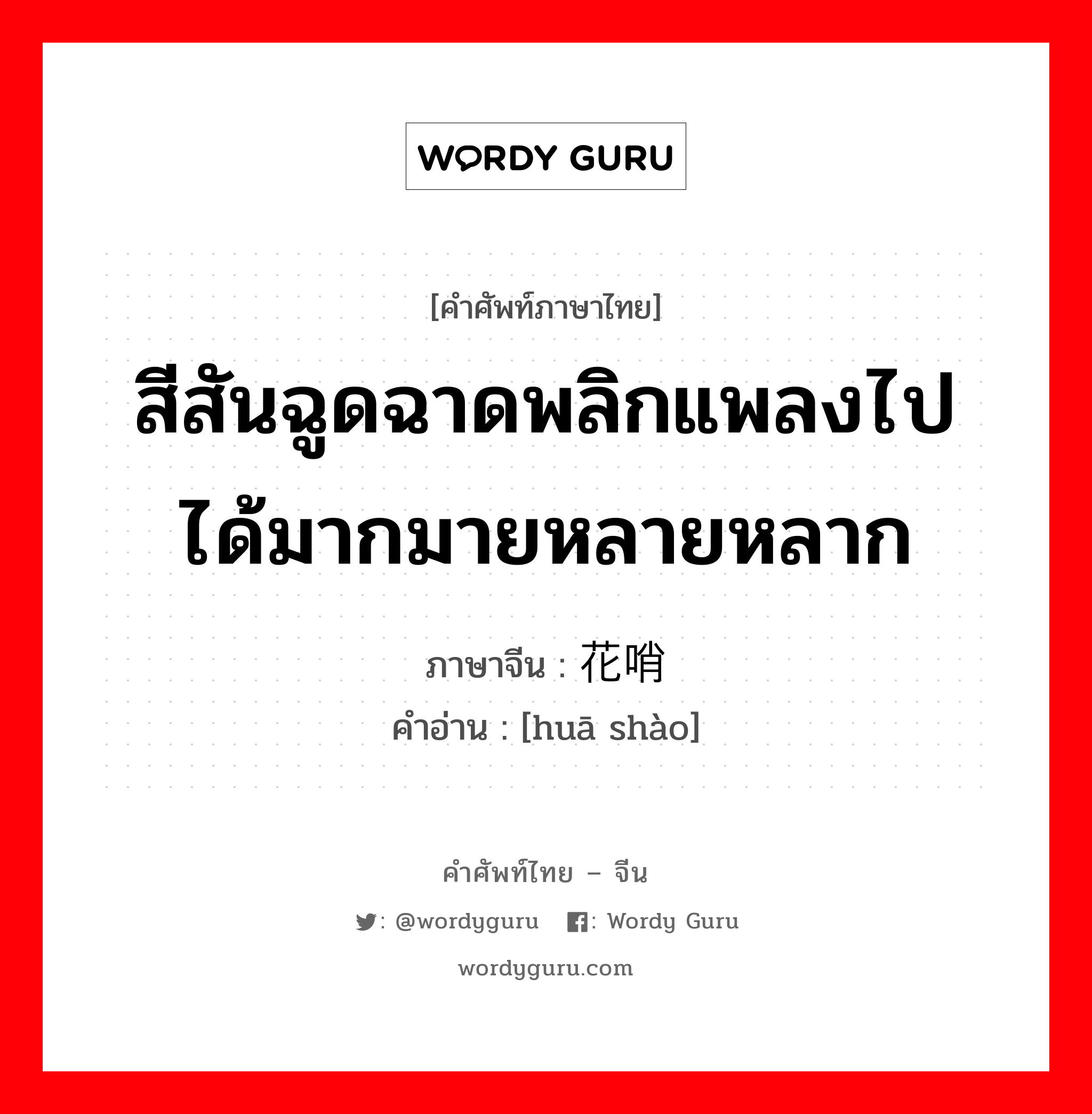 สีสันฉูดฉาดพลิกแพลงไปได้มากมายหลายหลาก ภาษาจีนคืออะไร, คำศัพท์ภาษาไทย - จีน สีสันฉูดฉาดพลิกแพลงไปได้มากมายหลายหลาก ภาษาจีน 花哨 คำอ่าน [huā shào]