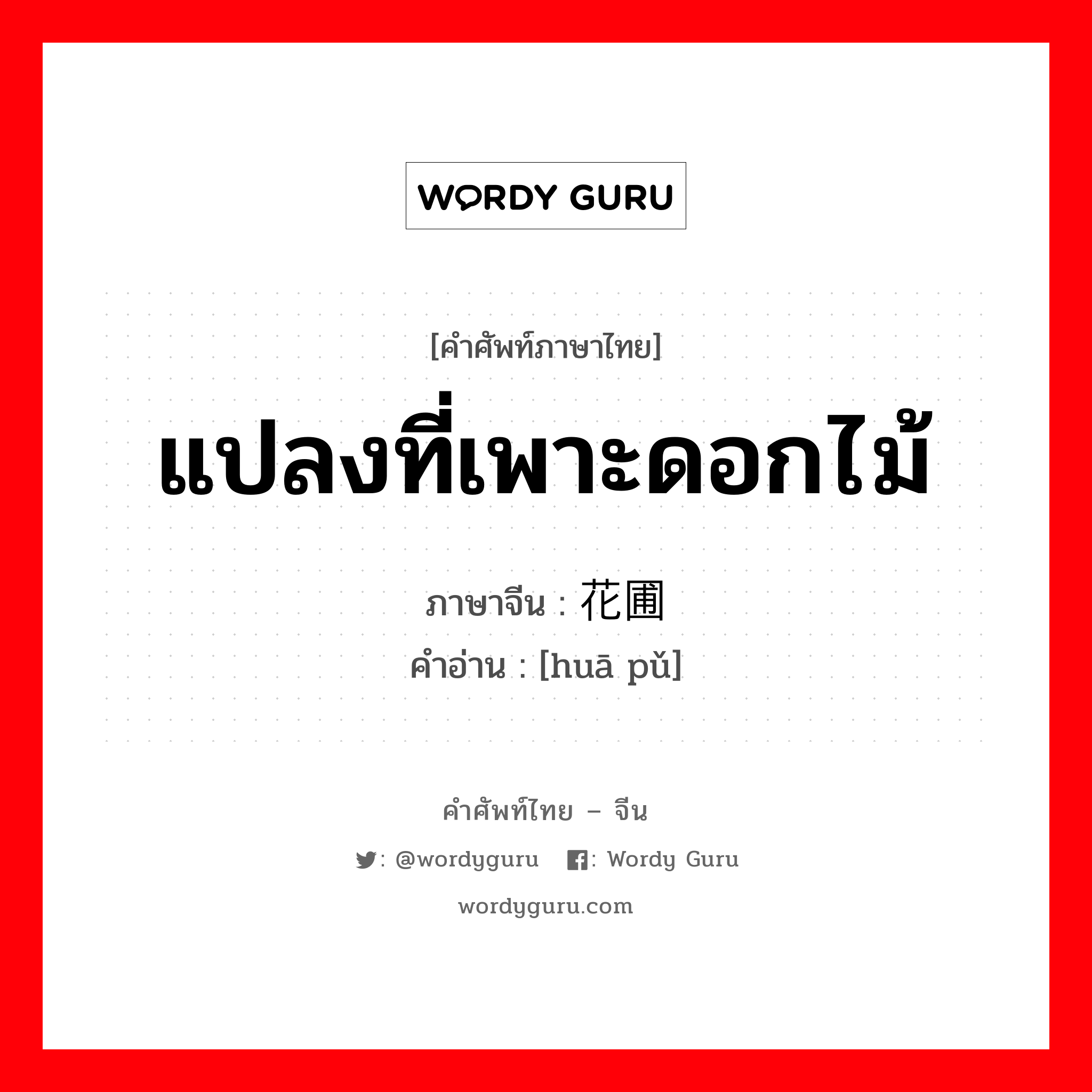 แปลงที่เพาะดอกไม้ ภาษาจีนคืออะไร, คำศัพท์ภาษาไทย - จีน แปลงที่เพาะดอกไม้ ภาษาจีน 花圃 คำอ่าน [huā pǔ]