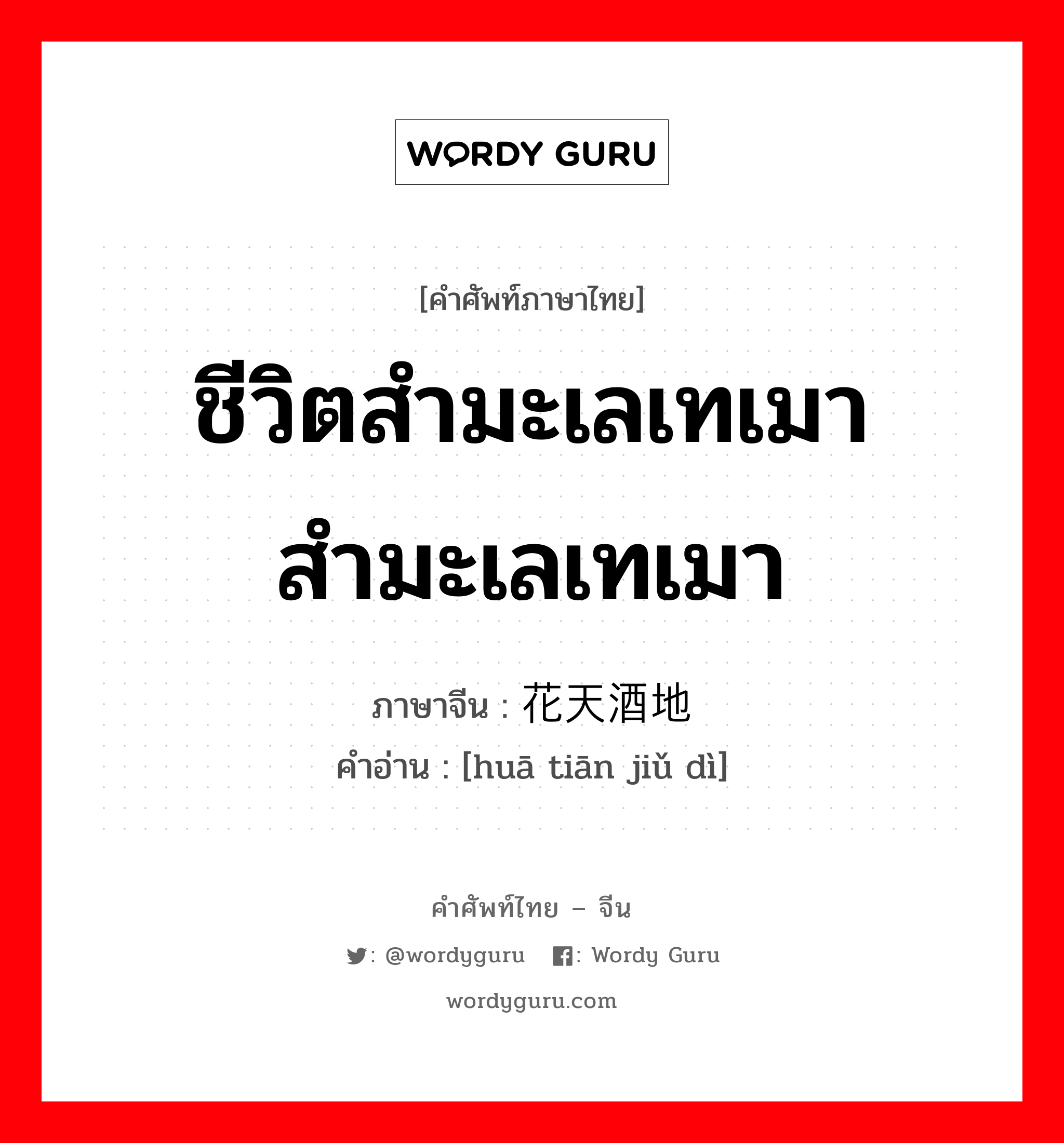 ชีวิตสำมะเลเทเมา สำมะเลเทเมา ภาษาจีนคืออะไร, คำศัพท์ภาษาไทย - จีน ชีวิตสำมะเลเทเมา สำมะเลเทเมา ภาษาจีน 花天酒地 คำอ่าน [huā tiān jiǔ dì]