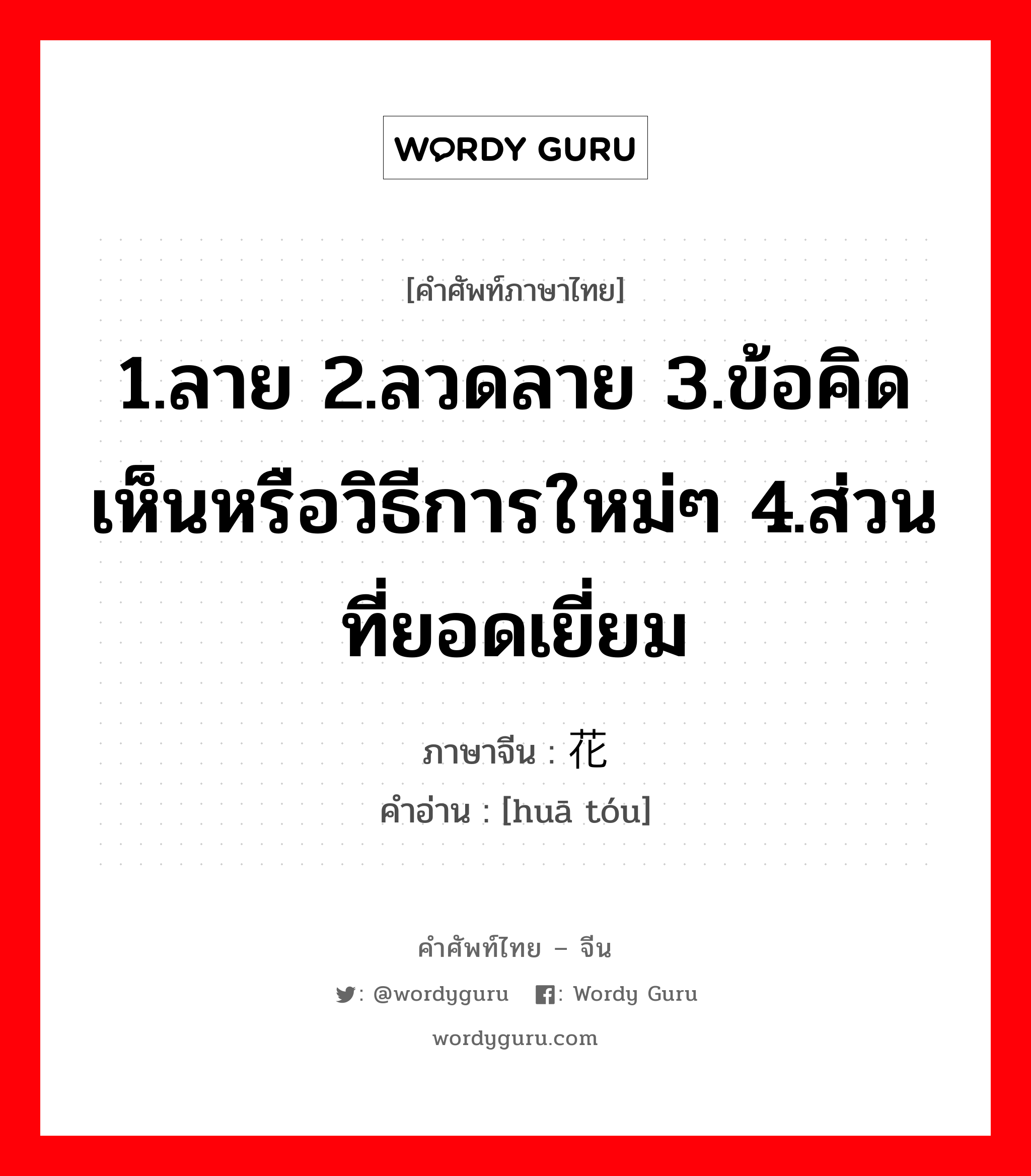 1.ลาย 2.ลวดลาย 3.ข้อคิดเห็นหรือวิธีการใหม่ๆ 4.ส่วนที่ยอดเยี่ยม ภาษาจีนคืออะไร, คำศัพท์ภาษาไทย - จีน 1.ลาย 2.ลวดลาย 3.ข้อคิดเห็นหรือวิธีการใหม่ๆ 4.ส่วนที่ยอดเยี่ยม ภาษาจีน 花头 คำอ่าน [huā tóu]