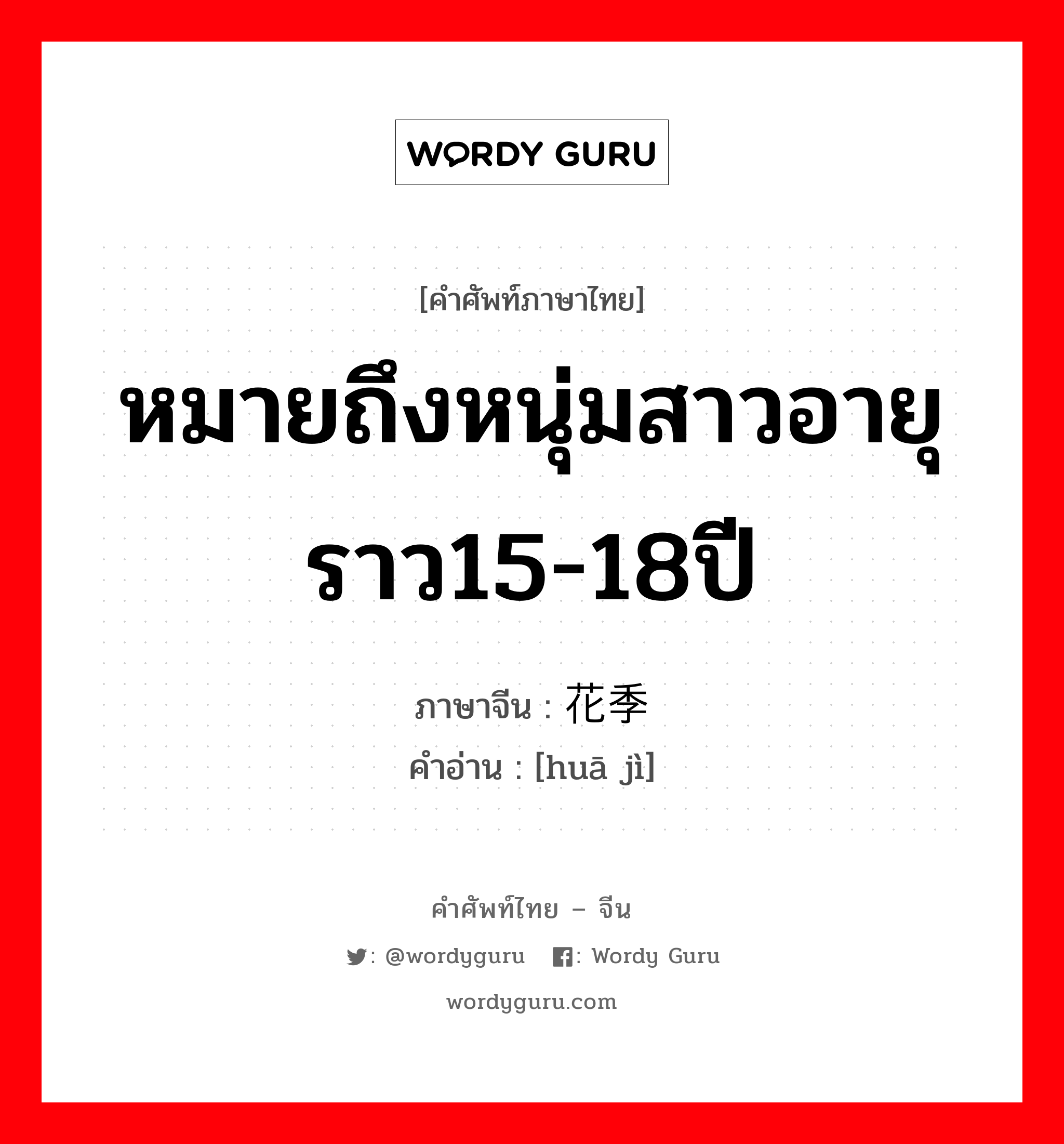 หมายถึงหนุ่มสาวอายุราว15-18ปี ภาษาจีนคืออะไร, คำศัพท์ภาษาไทย - จีน หมายถึงหนุ่มสาวอายุราว15-18ปี ภาษาจีน 花季 คำอ่าน [huā jì]