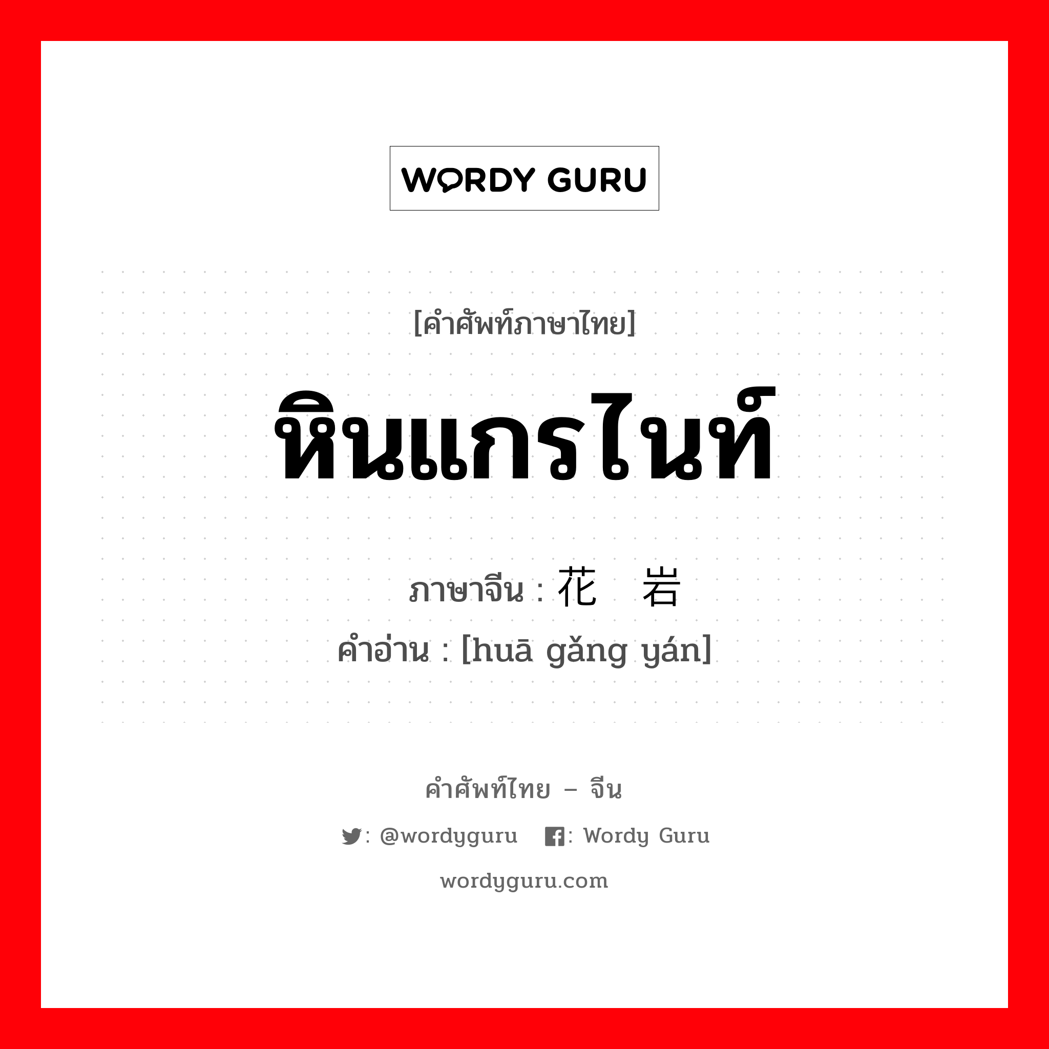 หินแกรไนท์ ภาษาจีนคืออะไร, คำศัพท์ภาษาไทย - จีน หินแกรไนท์ ภาษาจีน 花岗岩 คำอ่าน [huā gǎng yán]