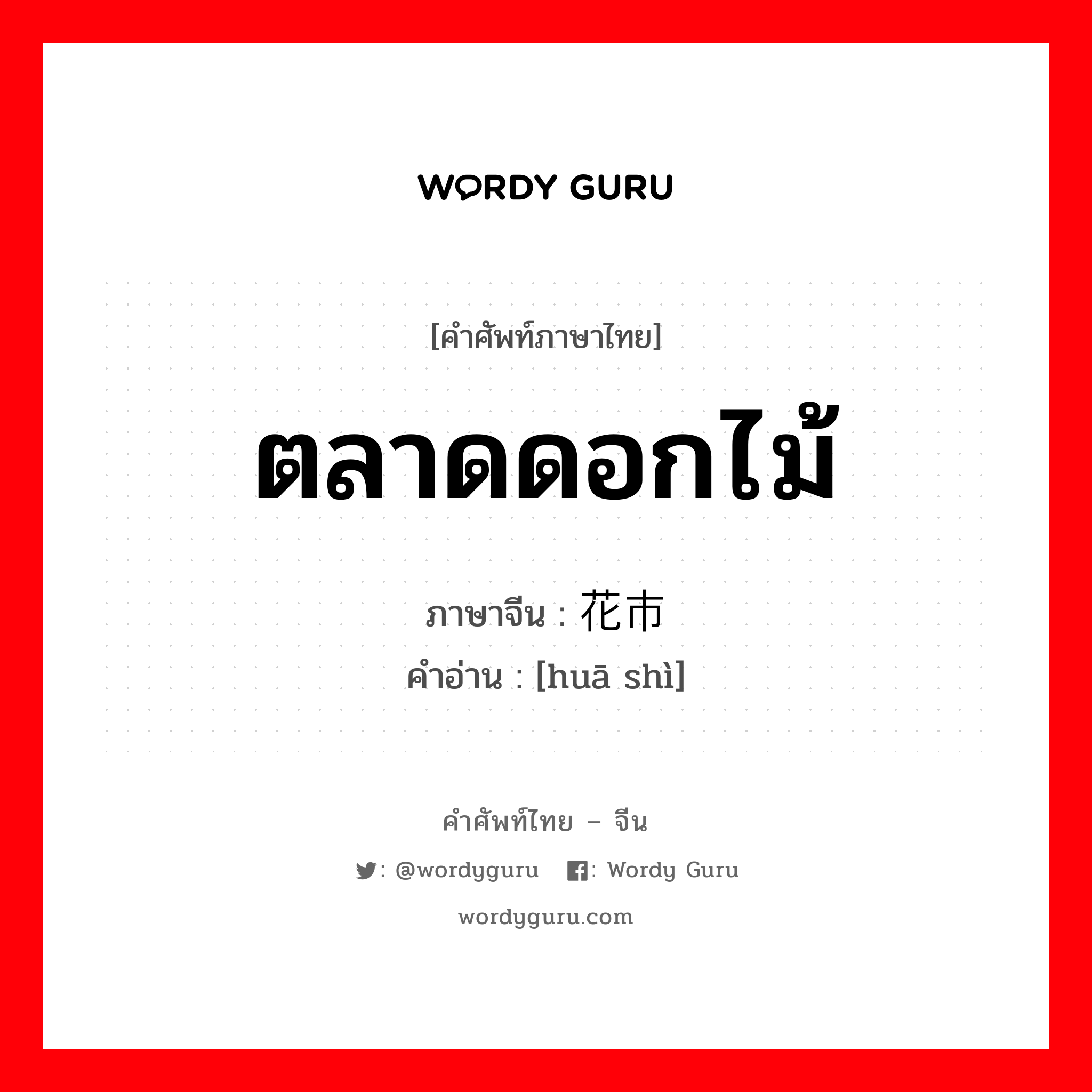 ตลาดดอกไม้ ภาษาจีนคืออะไร, คำศัพท์ภาษาไทย - จีน ตลาดดอกไม้ ภาษาจีน 花市 คำอ่าน [huā shì]